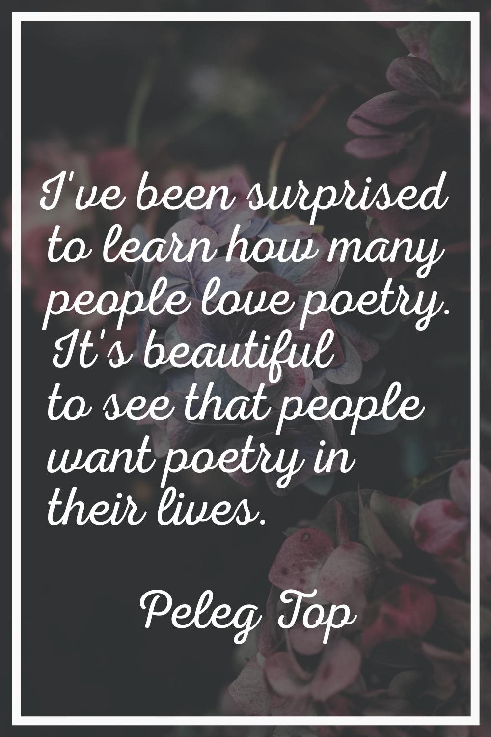 I've been surprised to learn how many people love poetry. It's beautiful to see that people want po