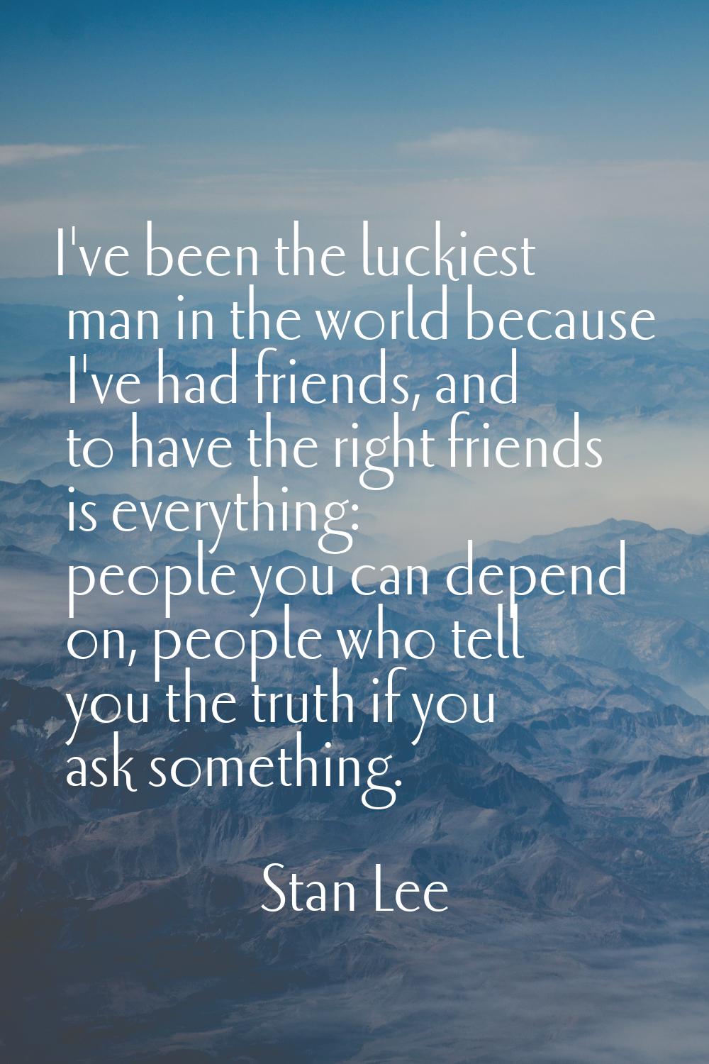 I've been the luckiest man in the world because I've had friends, and to have the right friends is 