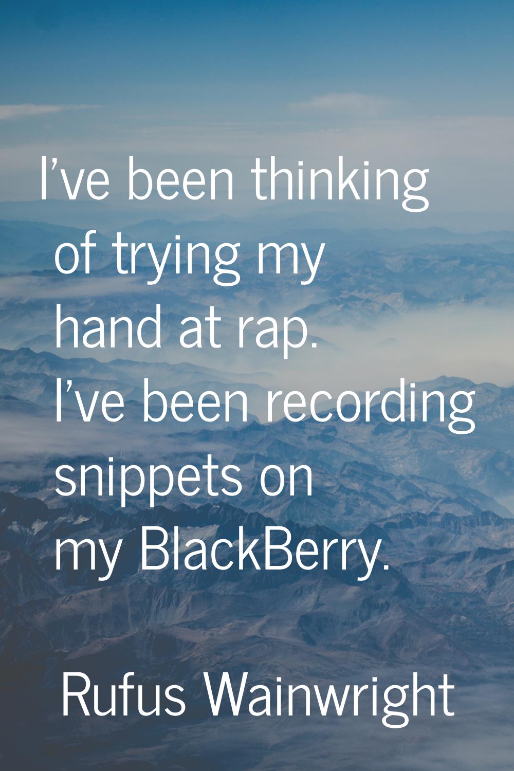 I've been thinking of trying my hand at rap. I've been recording snippets on my BlackBerry.