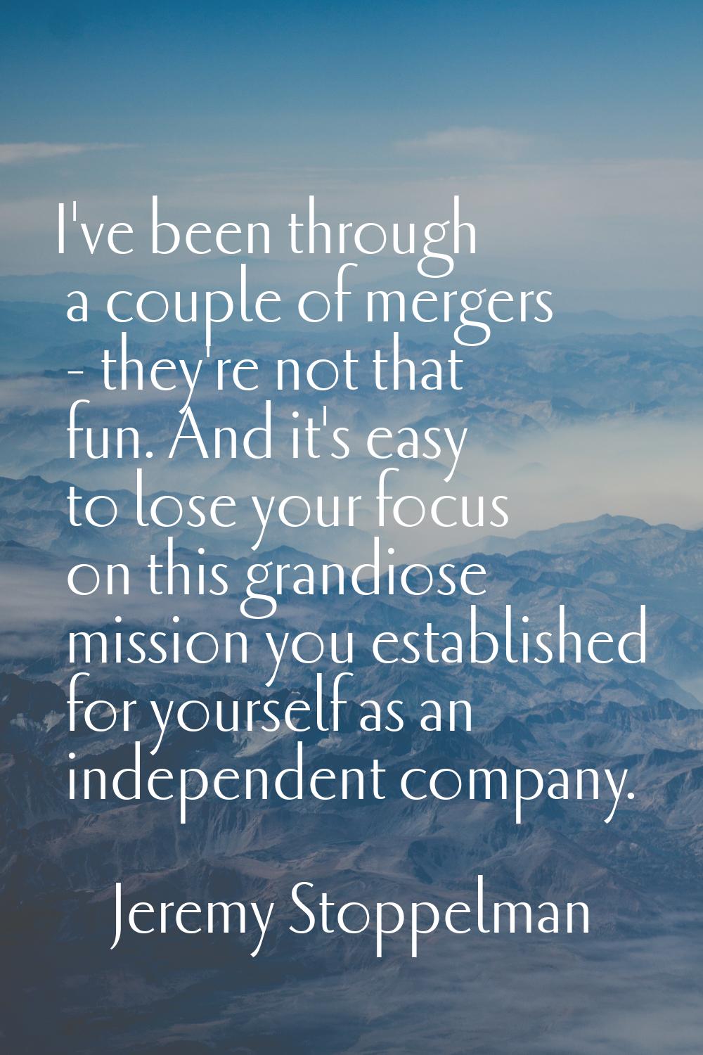 I've been through a couple of mergers - they're not that fun. And it's easy to lose your focus on t