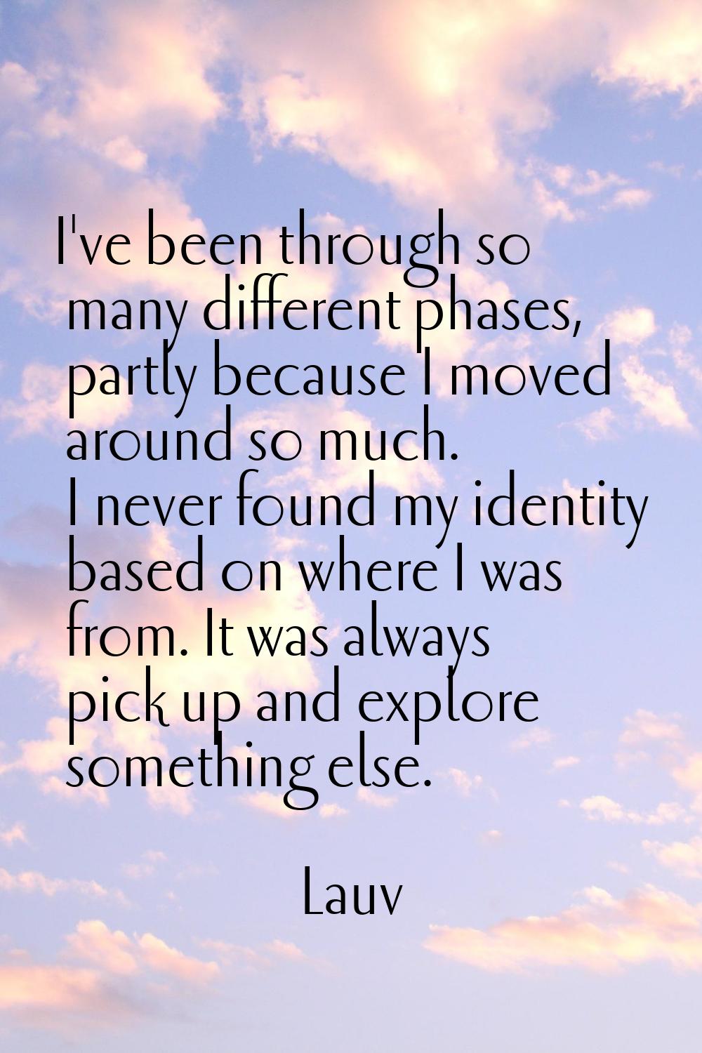 I've been through so many different phases, partly because I moved around so much. I never found my