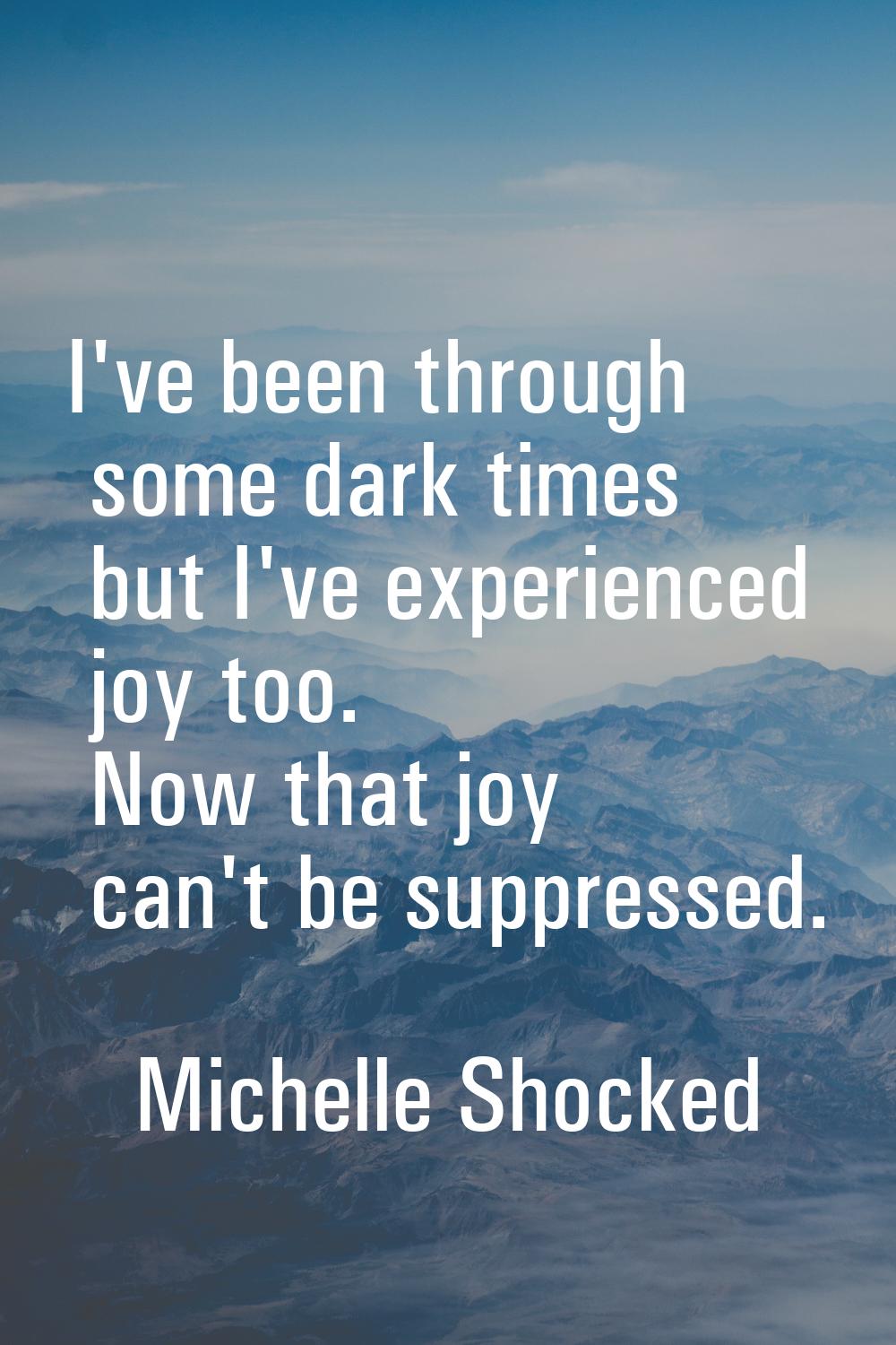 I've been through some dark times but I've experienced joy too. Now that joy can't be suppressed.