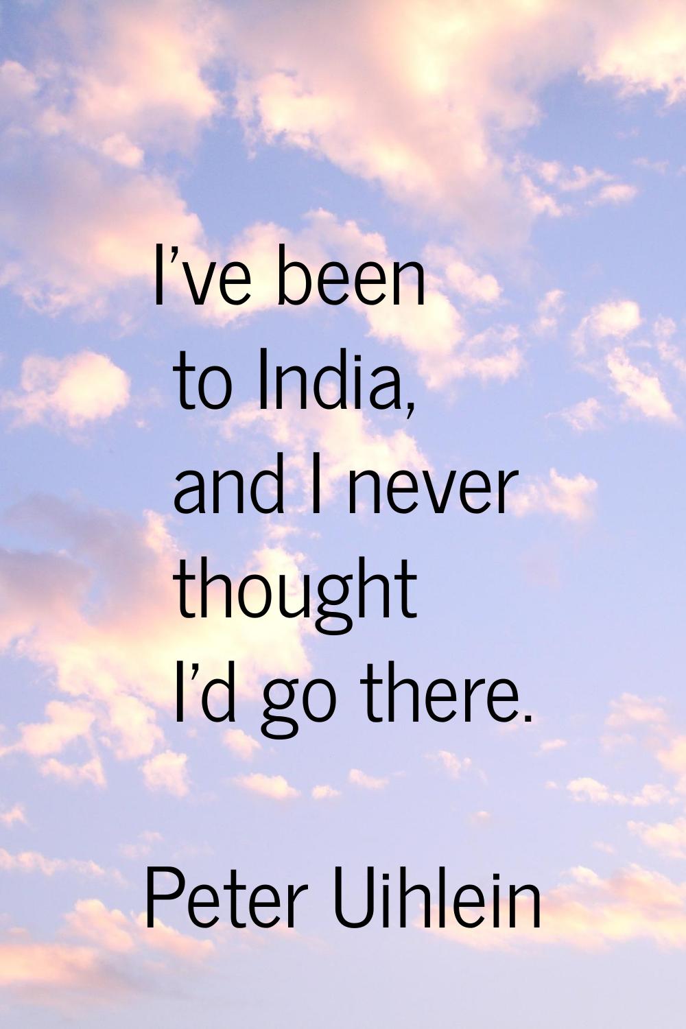 I've been to India, and I never thought I'd go there.