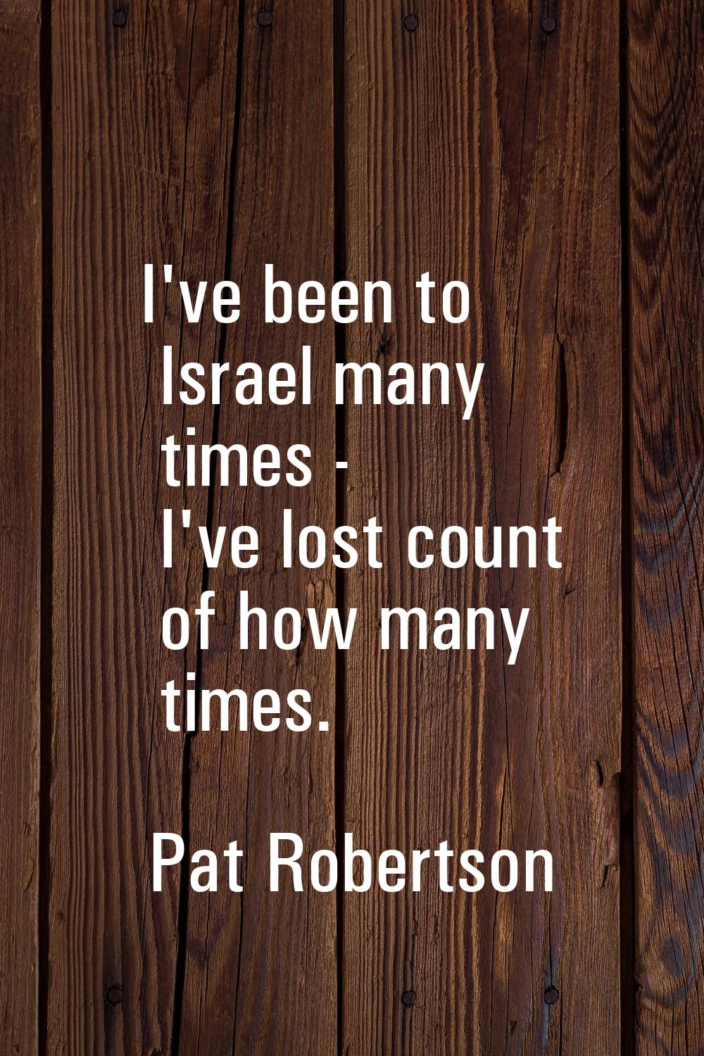 I've been to Israel many times - I've lost count of how many times.