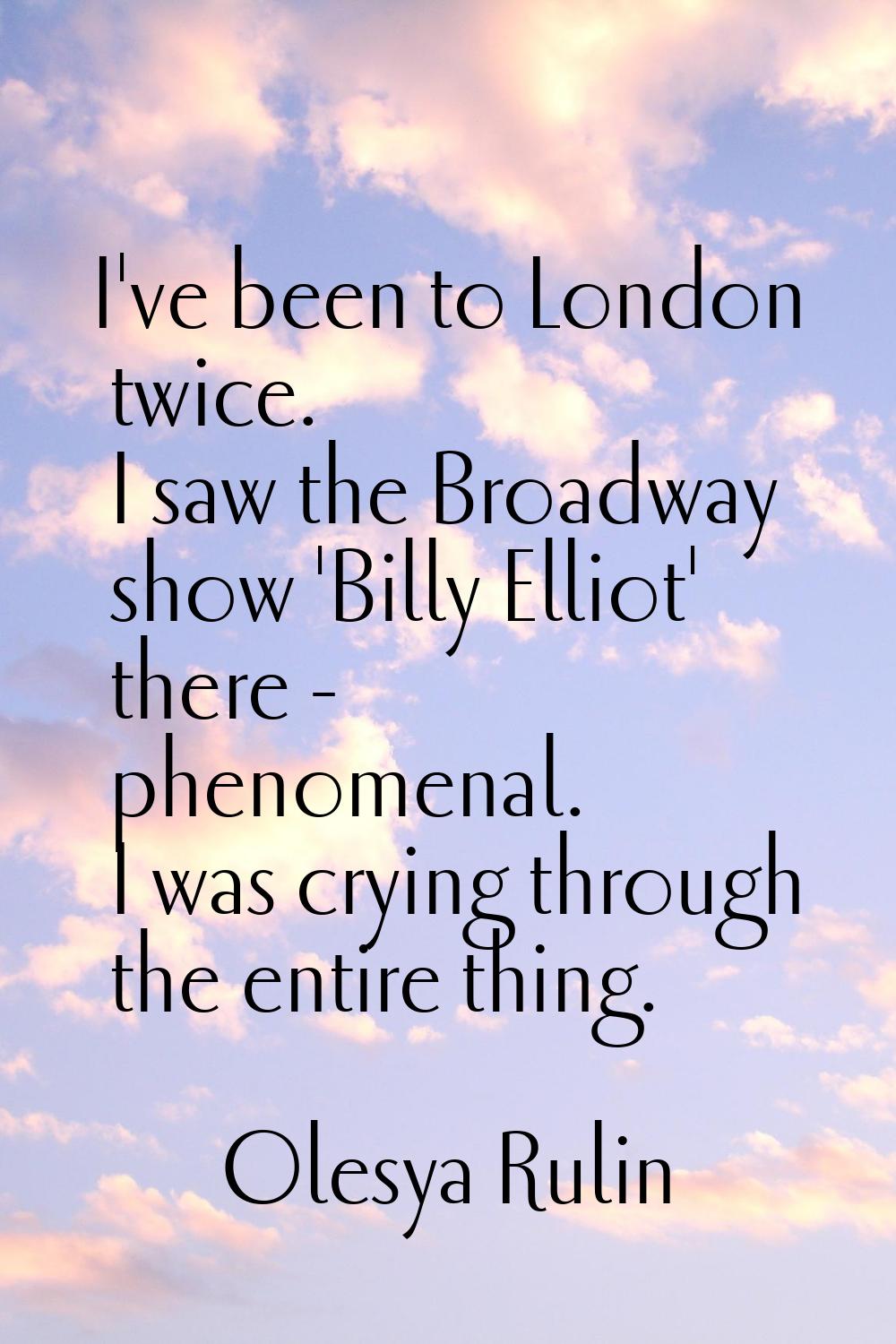 I've been to London twice. I saw the Broadway show 'Billy Elliot' there - phenomenal. I was crying 