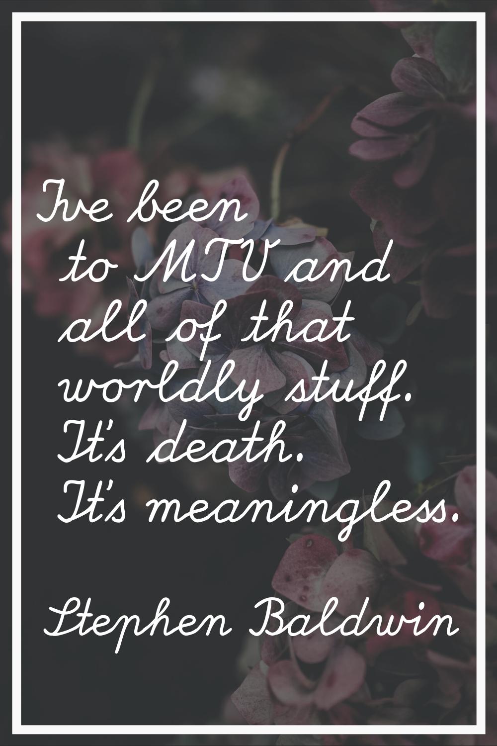 I've been to MTV and all of that worldly stuff. It's death. It's meaningless.