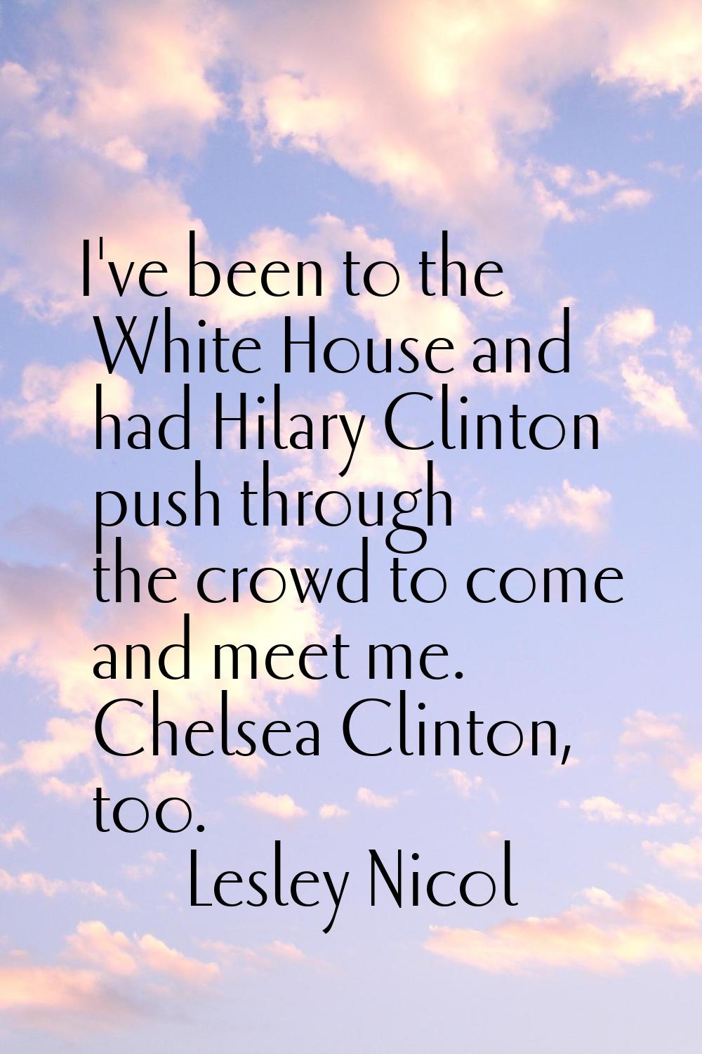 I've been to the White House and had Hilary Clinton push through the crowd to come and meet me. Che