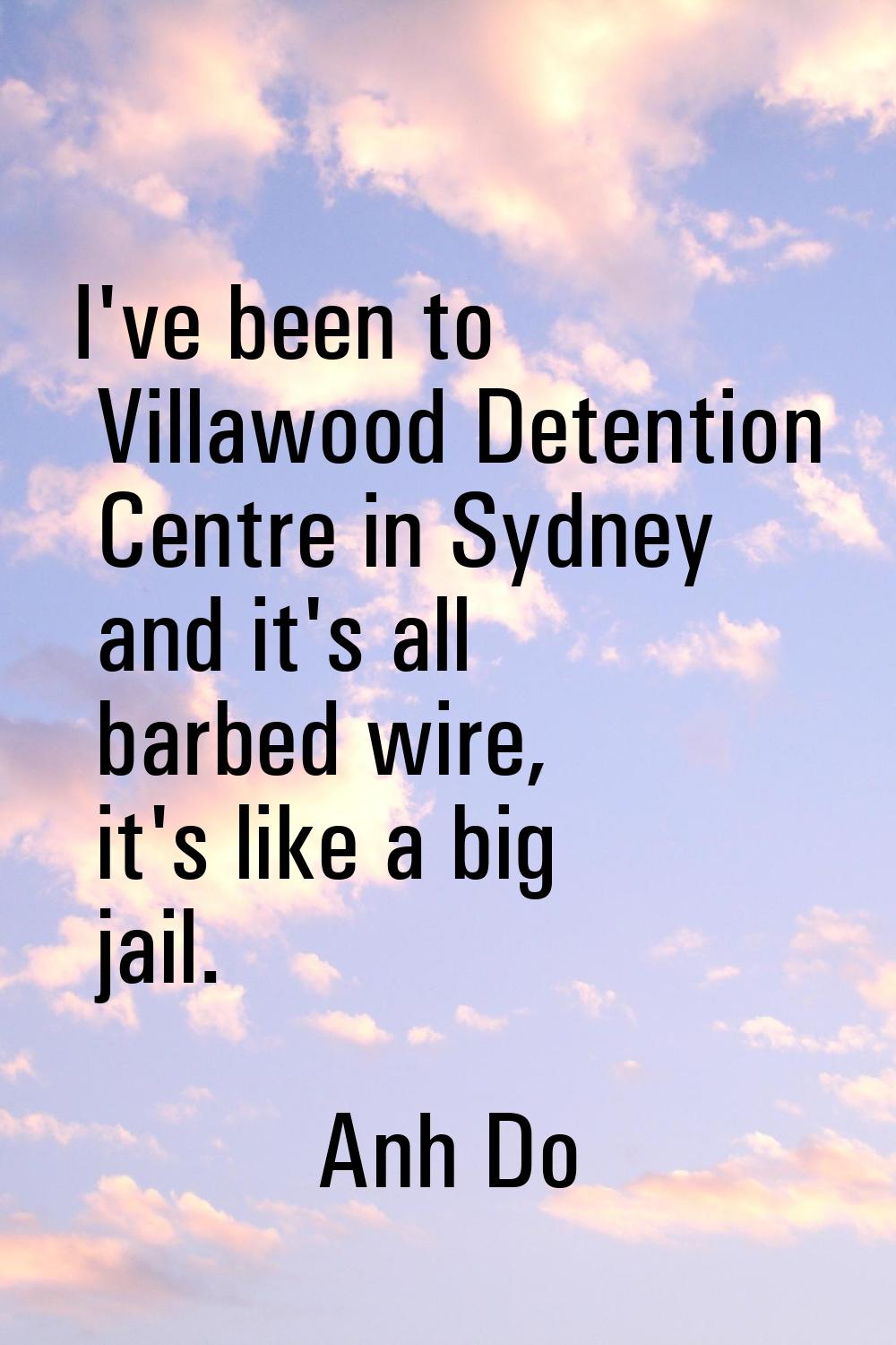 I've been to Villawood Detention Centre in Sydney and it's all barbed wire, it's like a big jail.