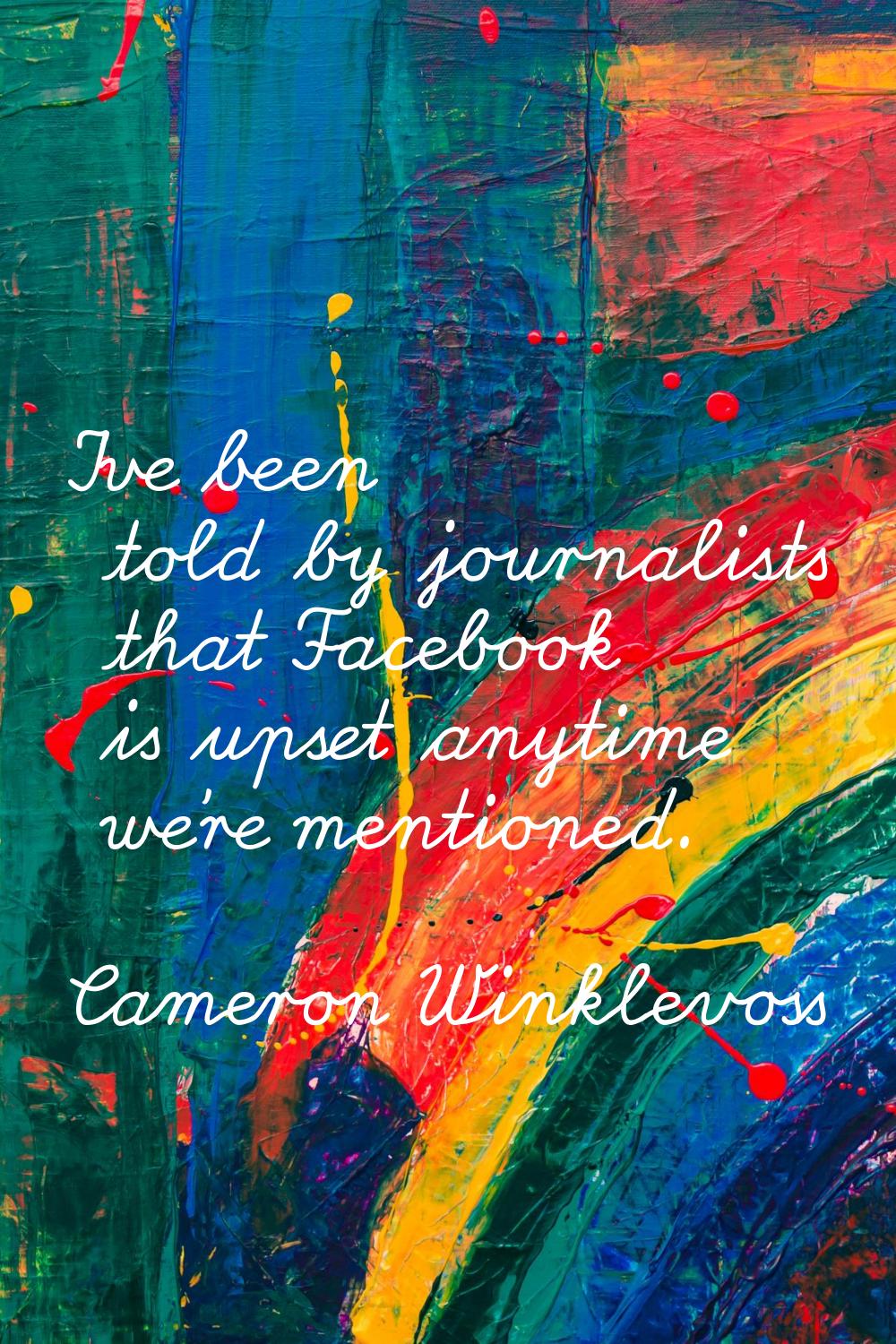 I've been told by journalists that Facebook is upset anytime we're mentioned.
