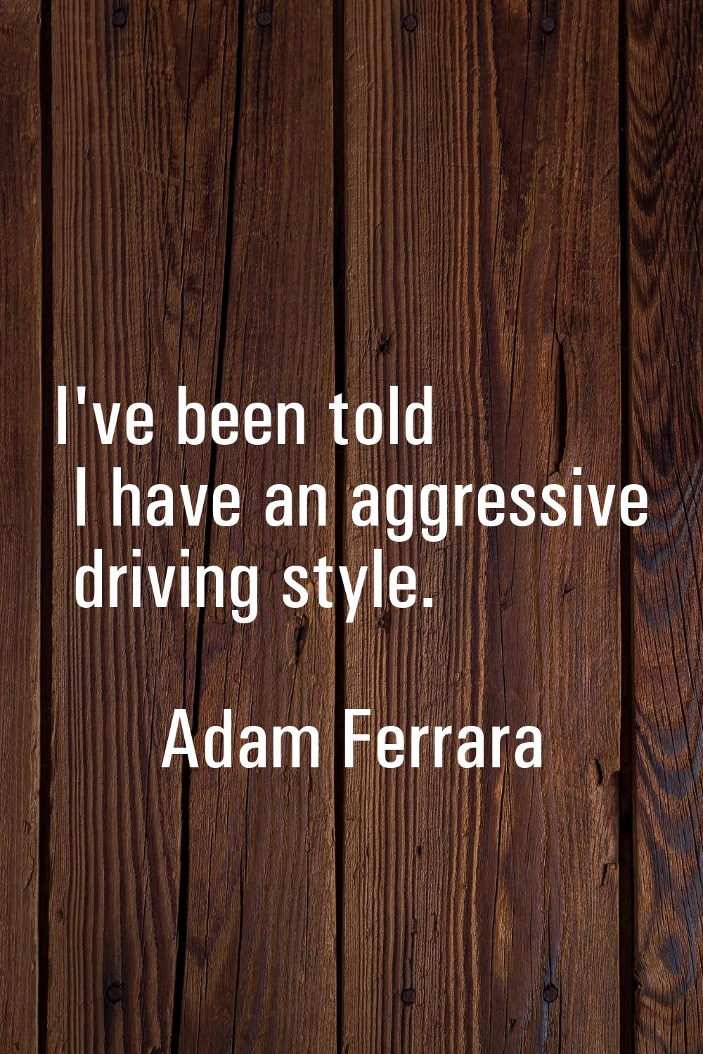 I've been told I have an aggressive driving style.
