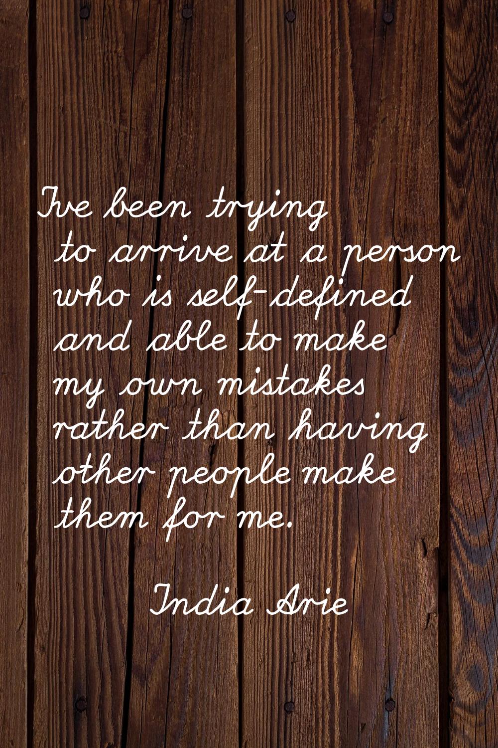I've been trying to arrive at a person who is self-defined and able to make my own mistakes rather 