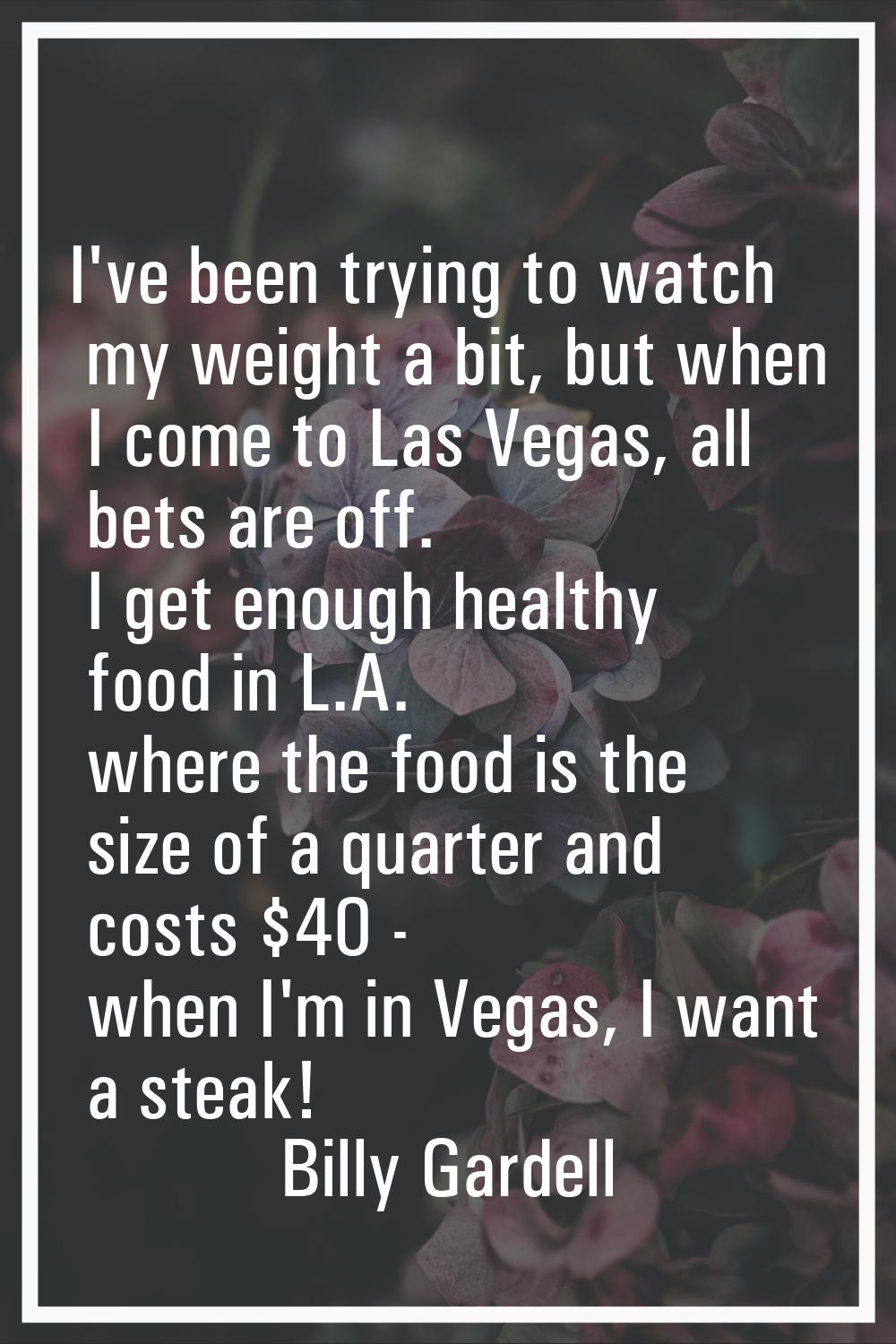 I've been trying to watch my weight a bit, but when I come to Las Vegas, all bets are off. I get en