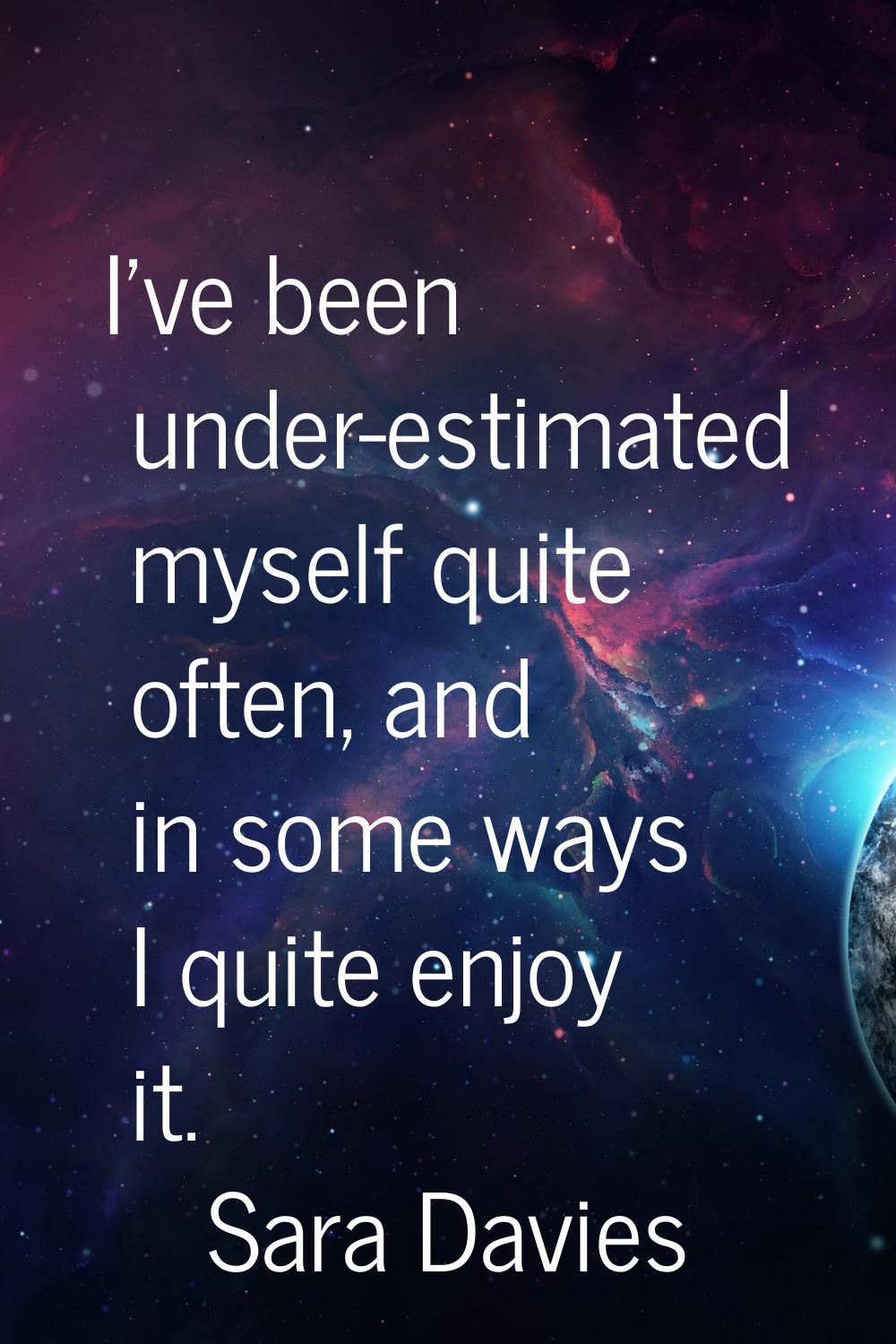 I've been under-estimated myself quite often, and in some ways I quite enjoy it.