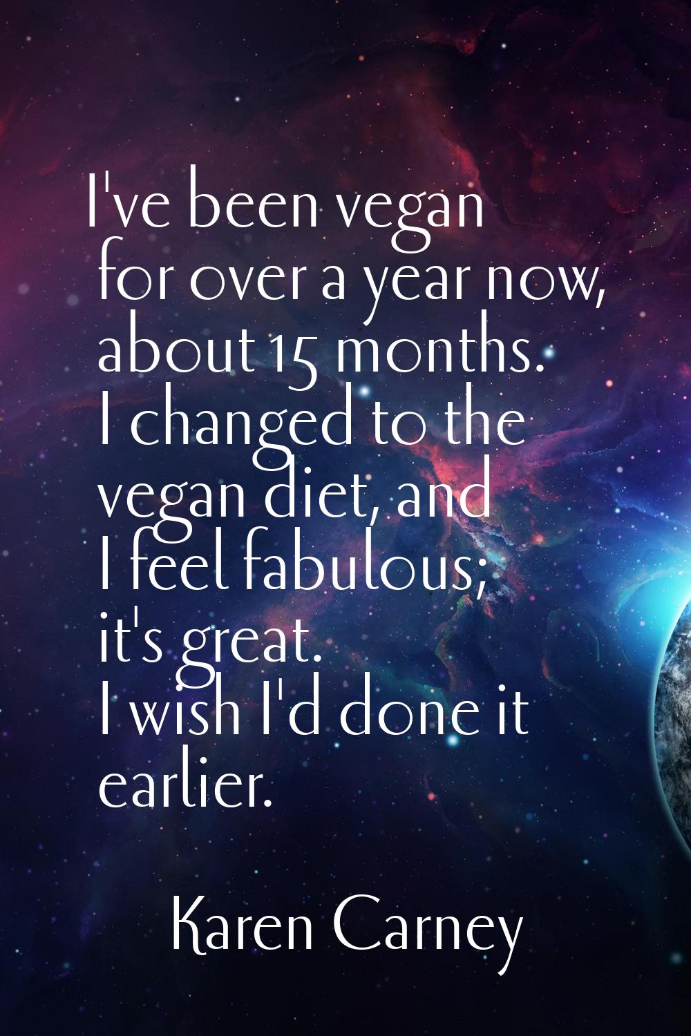 I've been vegan for over a year now, about 15 months. I changed to the vegan diet, and I feel fabul