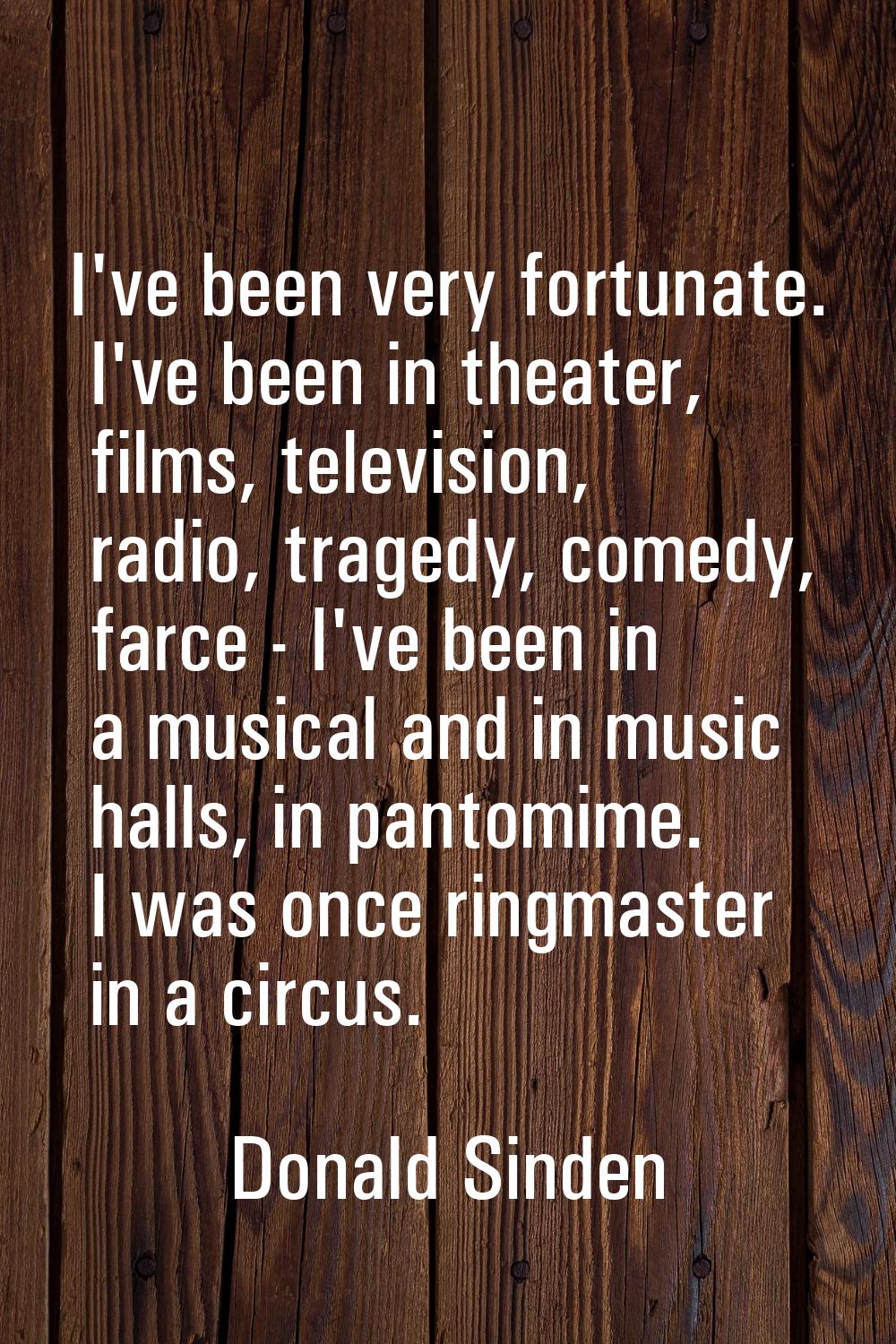 I've been very fortunate. I've been in theater, films, television, radio, tragedy, comedy, farce - 