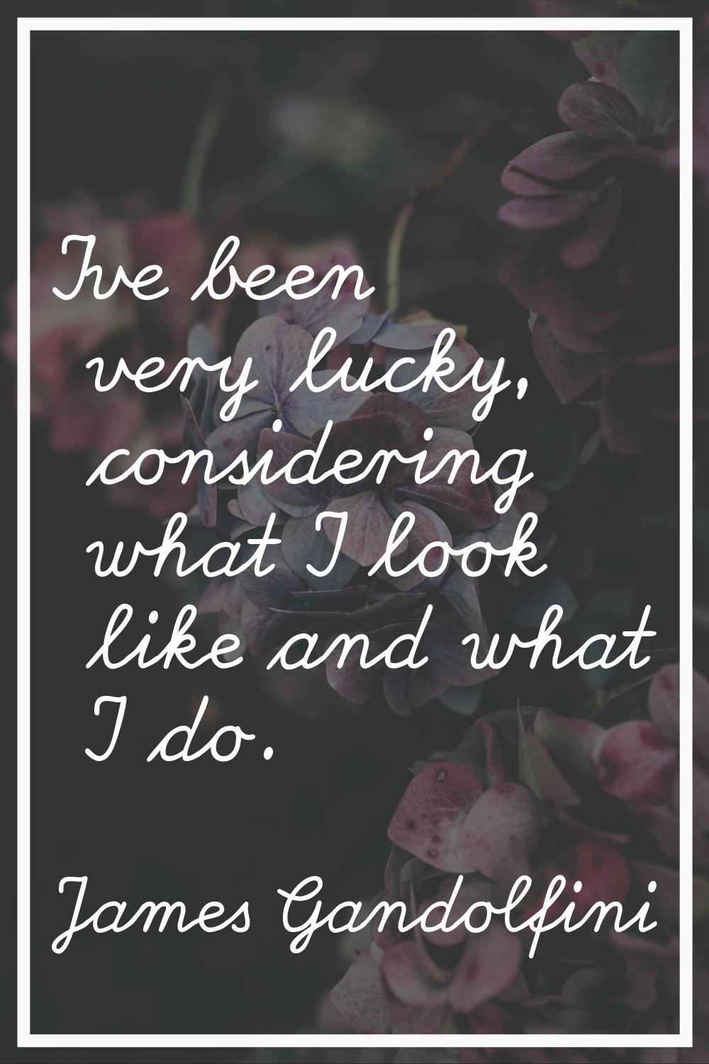 I've been very lucky, considering what I look like and what I do.