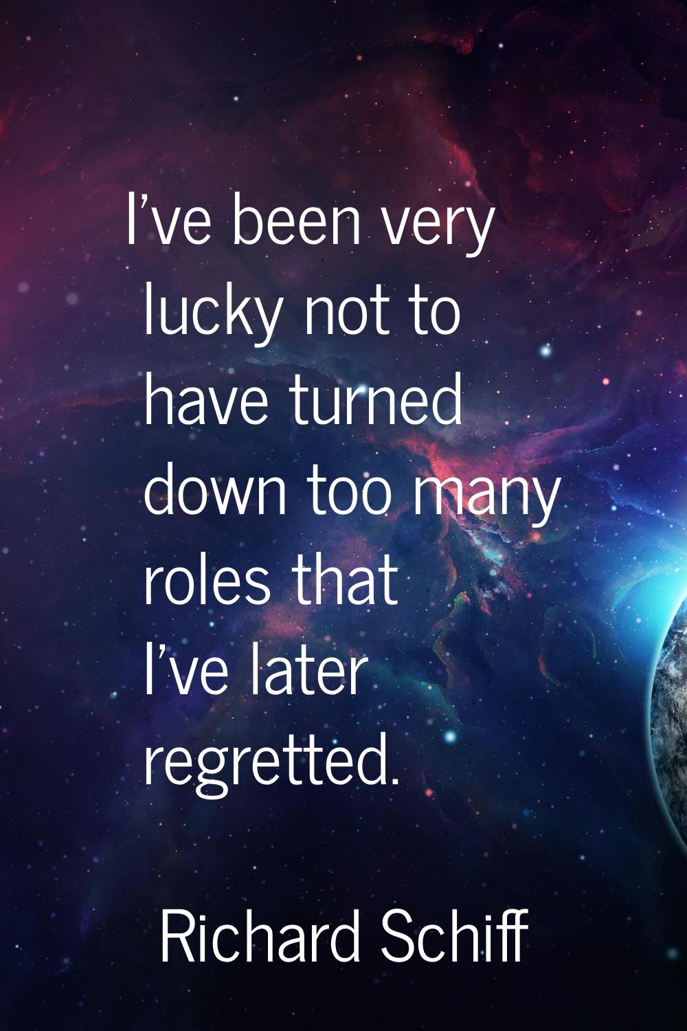 I've been very lucky not to have turned down too many roles that I've later regretted.