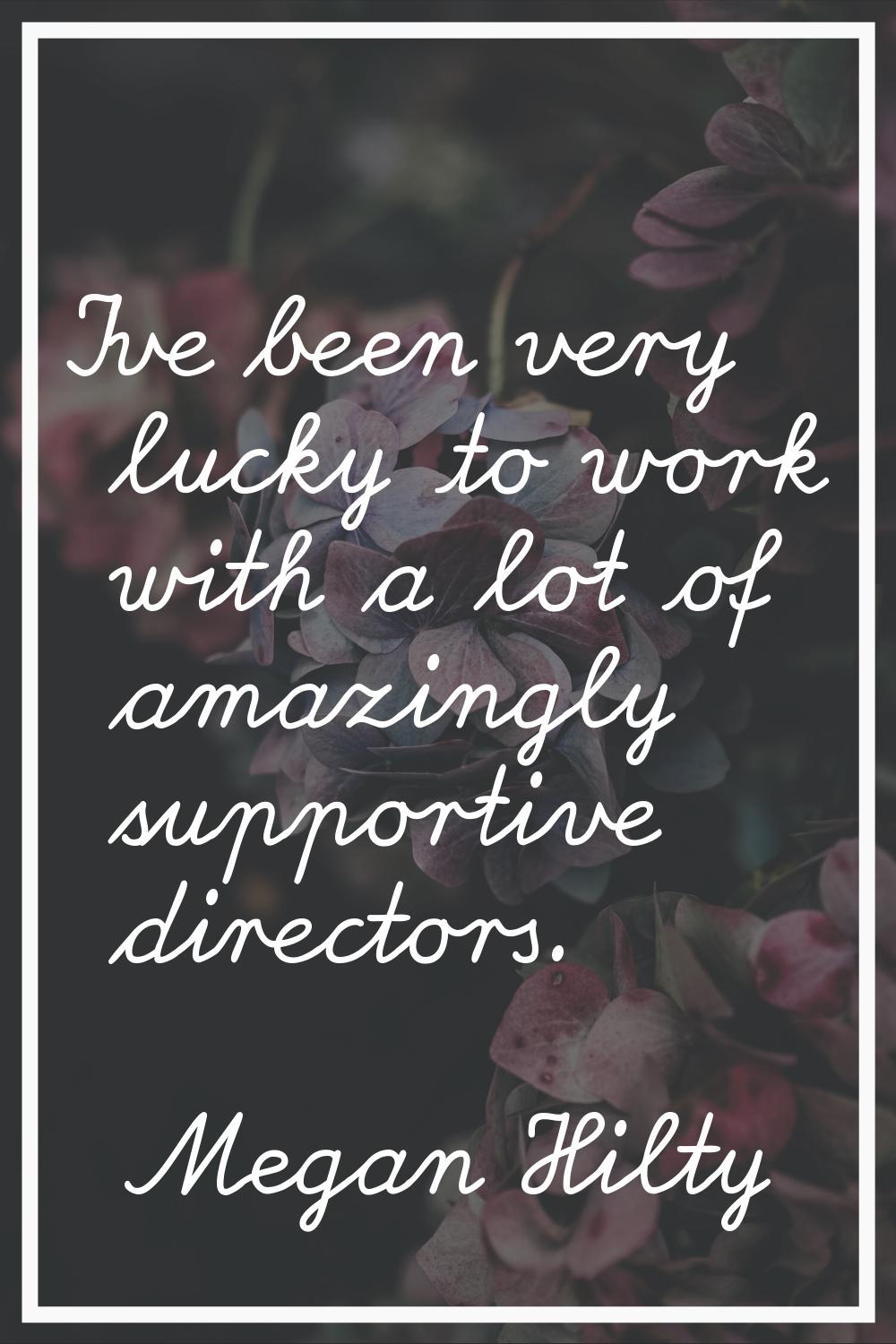 I've been very lucky to work with a lot of amazingly supportive directors.
