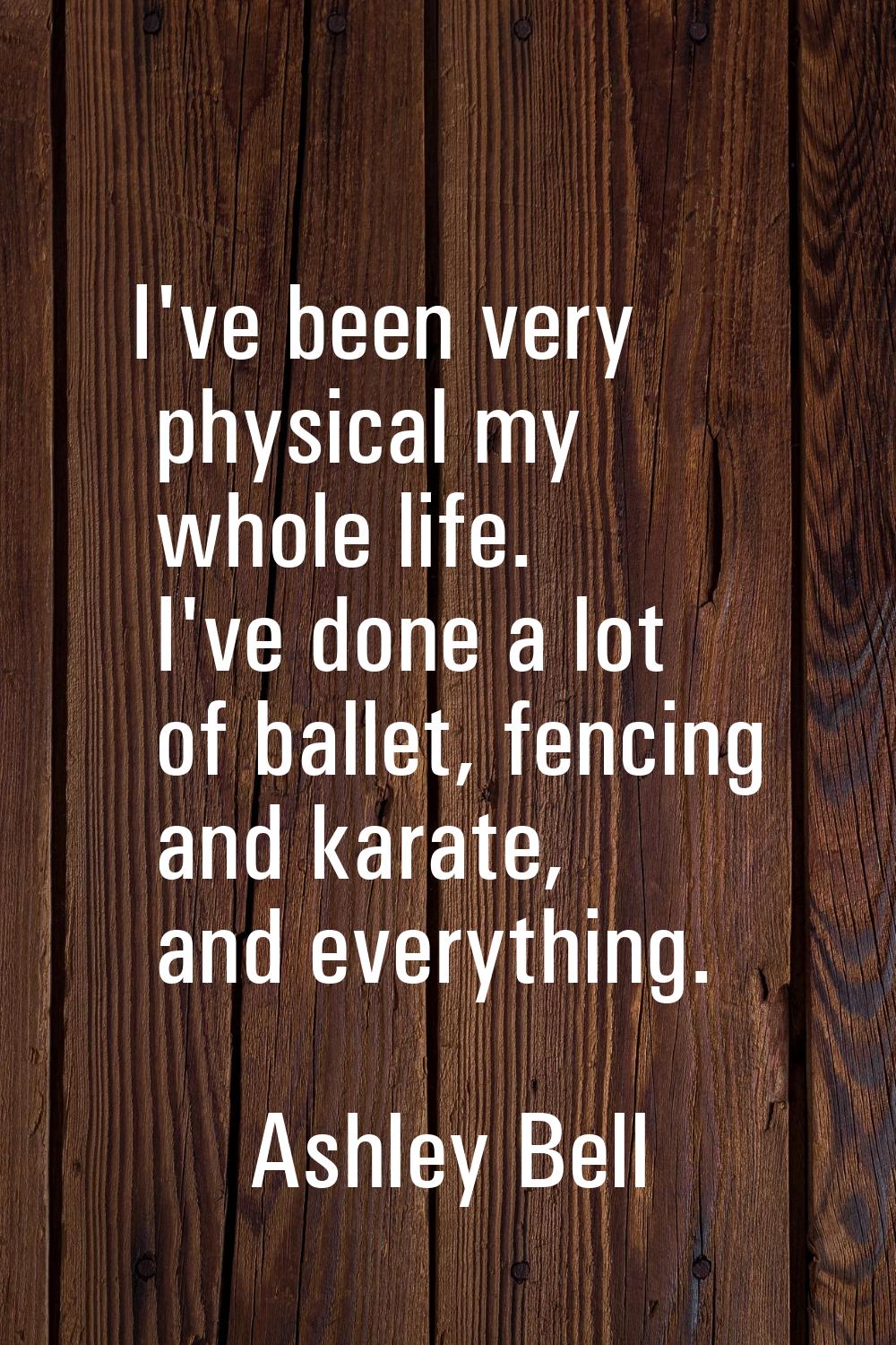 I've been very physical my whole life. I've done a lot of ballet, fencing and karate, and everythin