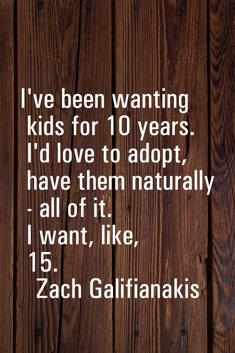 I've been wanting kids for 10 years. I'd love to adopt, have them naturally - all of it. I want, li