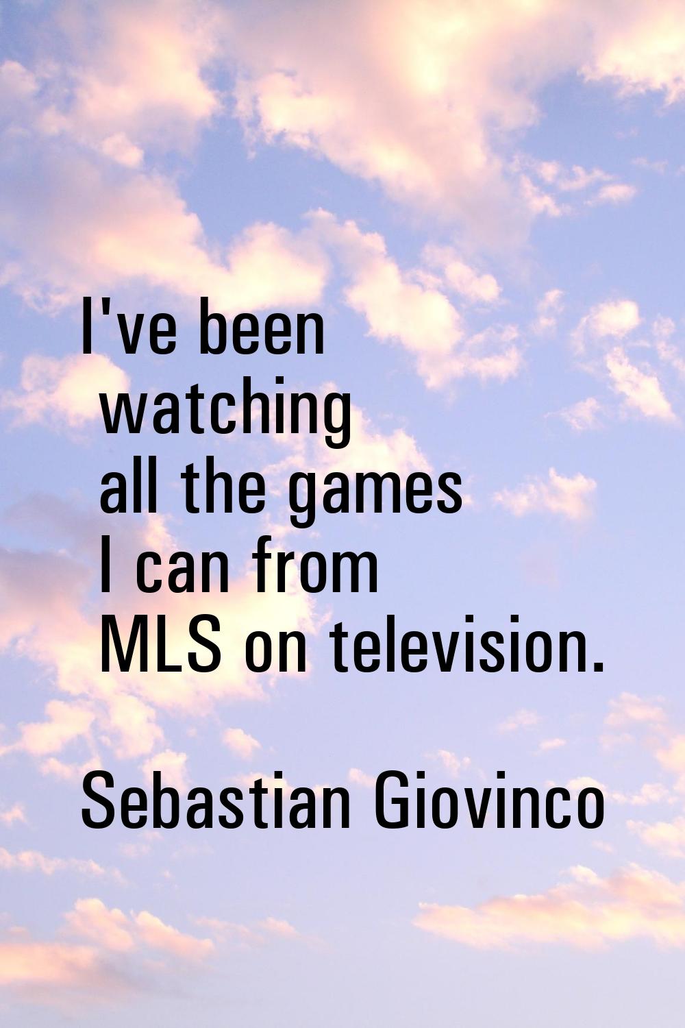 I've been watching all the games I can from MLS on television.