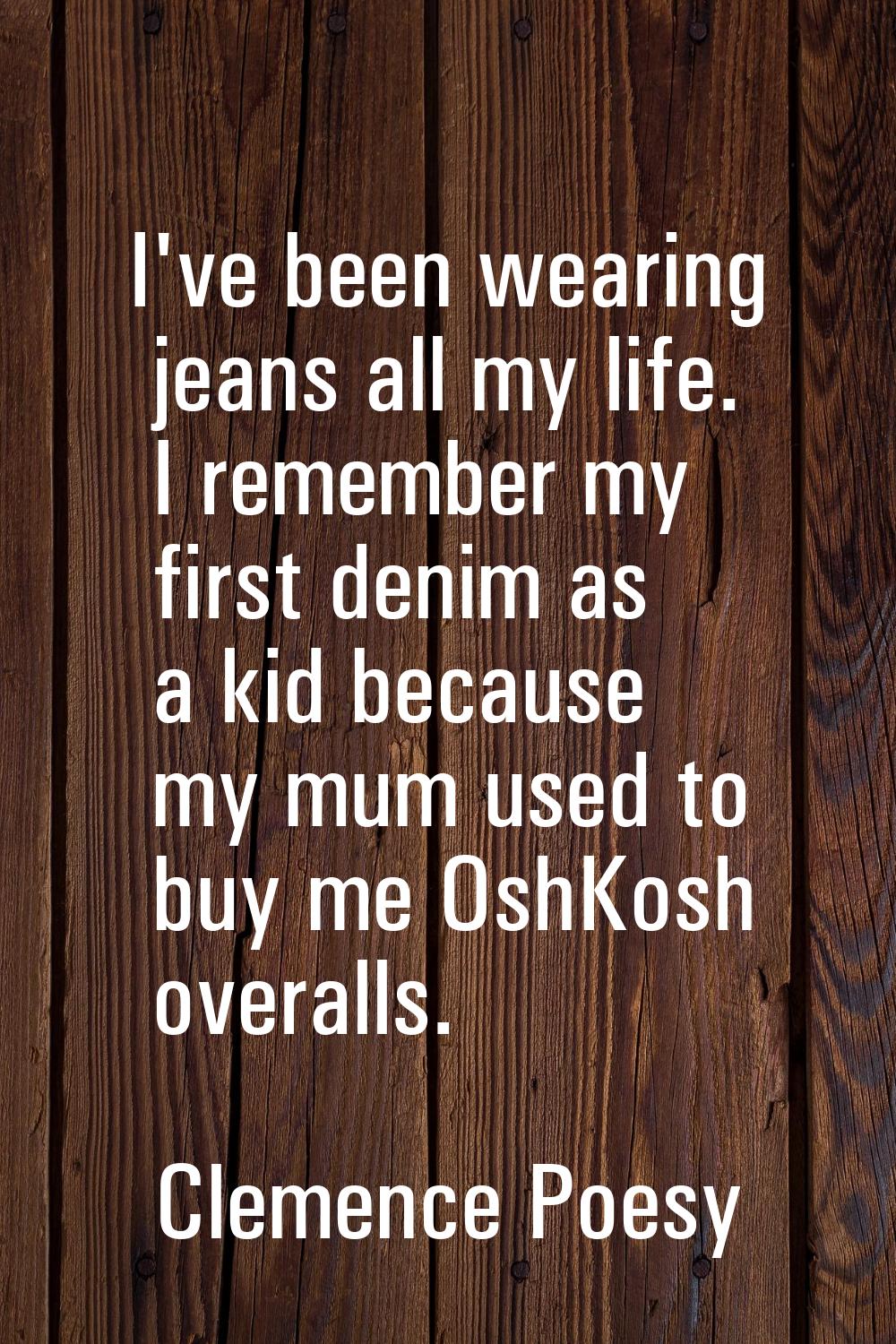 I've been wearing jeans all my life. I remember my first denim as a kid because my mum used to buy 