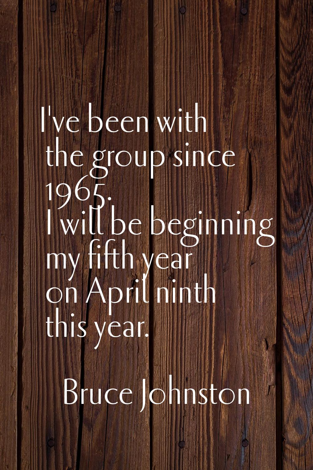 I've been with the group since 1965. I will be beginning my fifth year on April ninth this year.