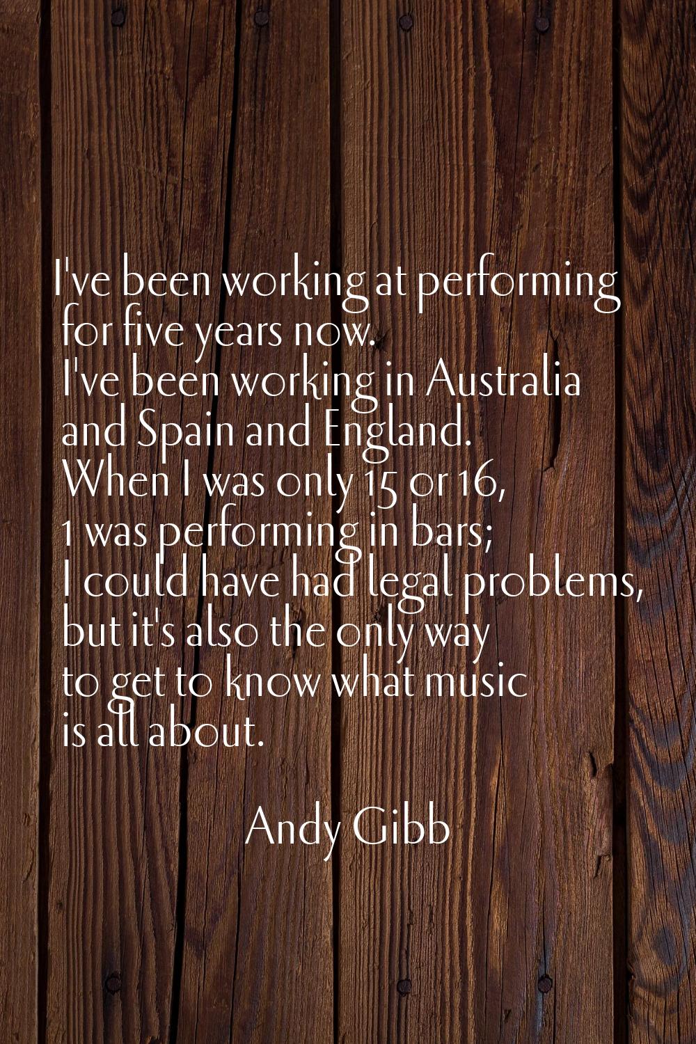 I've been working at performing for five years now. I've been working in Australia and Spain and En