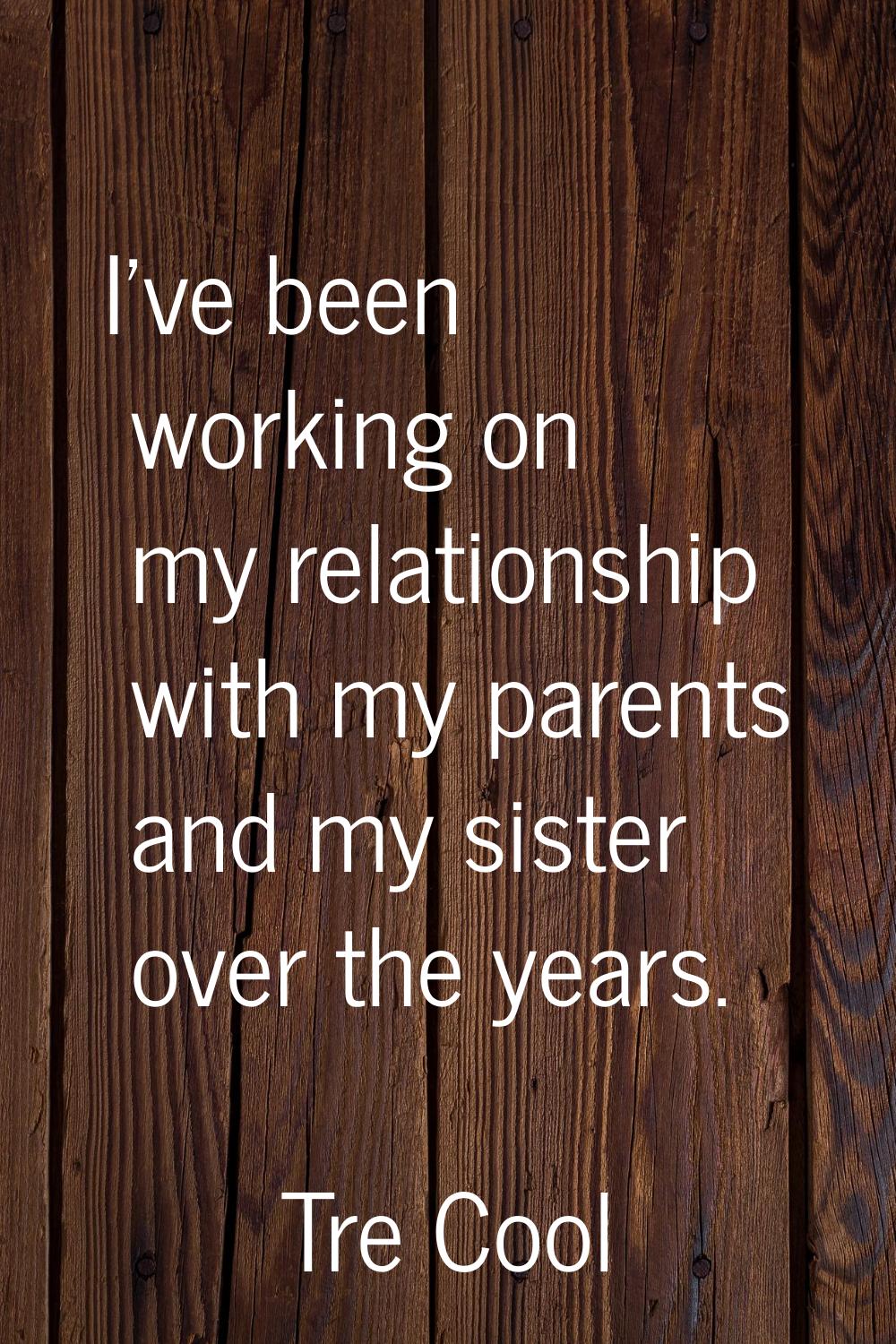 I've been working on my relationship with my parents and my sister over the years.