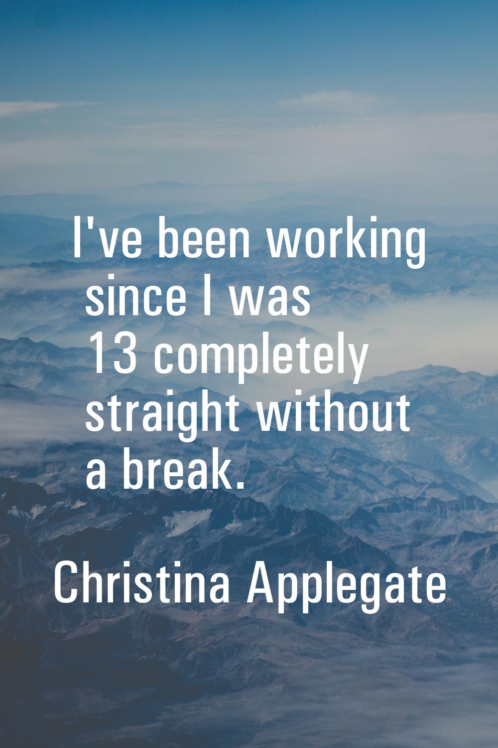 I've been working since I was 13 completely straight without a break.
