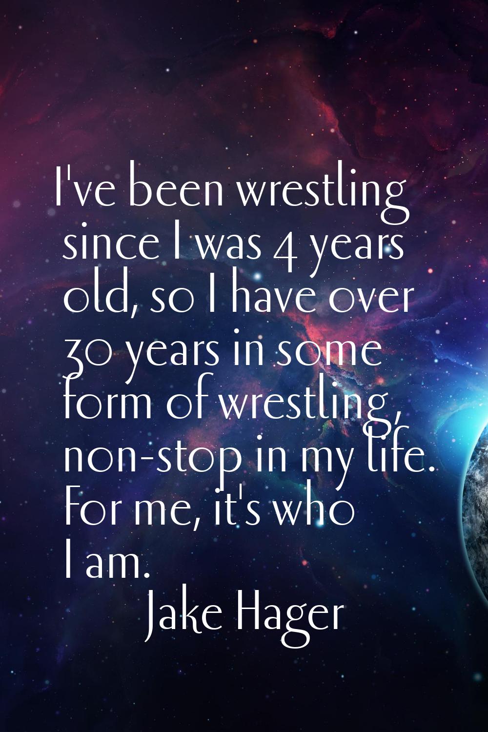I've been wrestling since I was 4 years old, so I have over 30 years in some form of wrestling, non