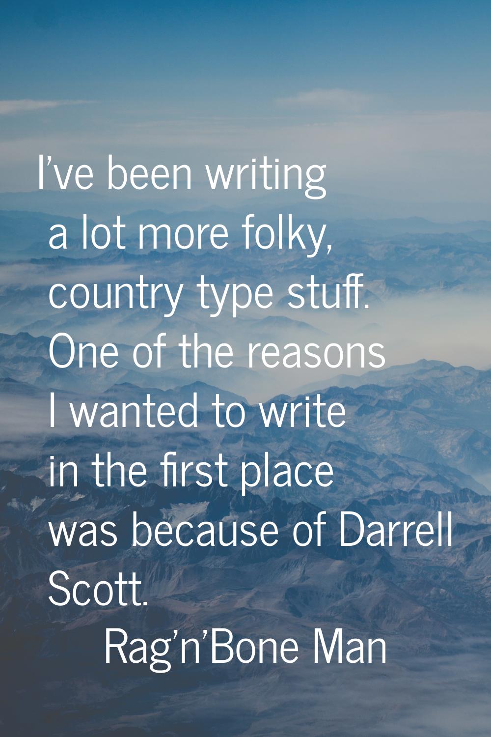 I've been writing a lot more folky, country type stuff. One of the reasons I wanted to write in the