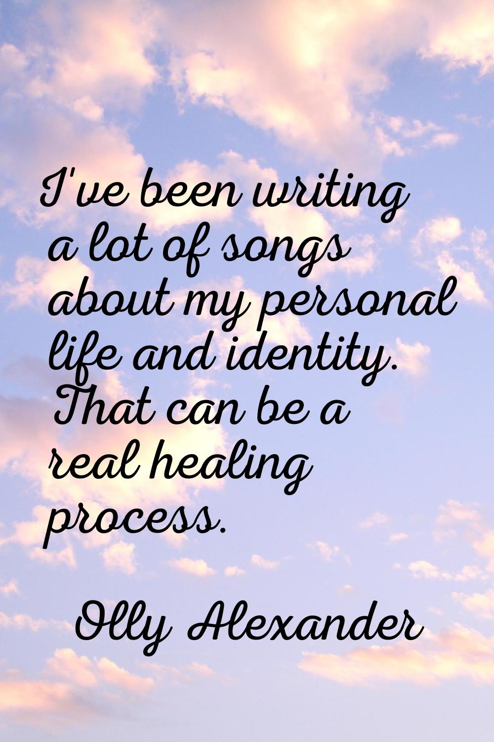 I've been writing a lot of songs about my personal life and identity. That can be a real healing pr