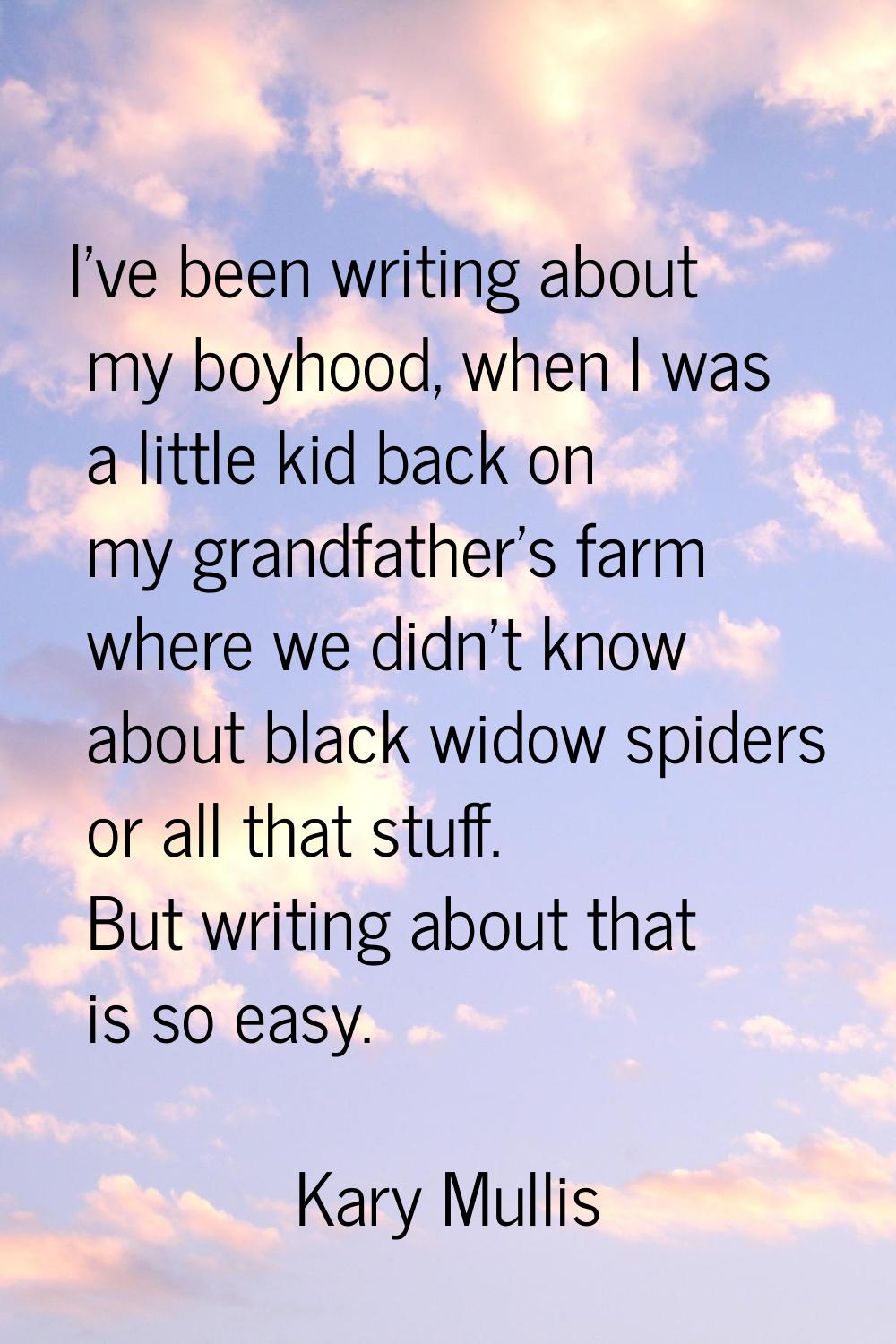 I've been writing about my boyhood, when I was a little kid back on my grandfather's farm where we 