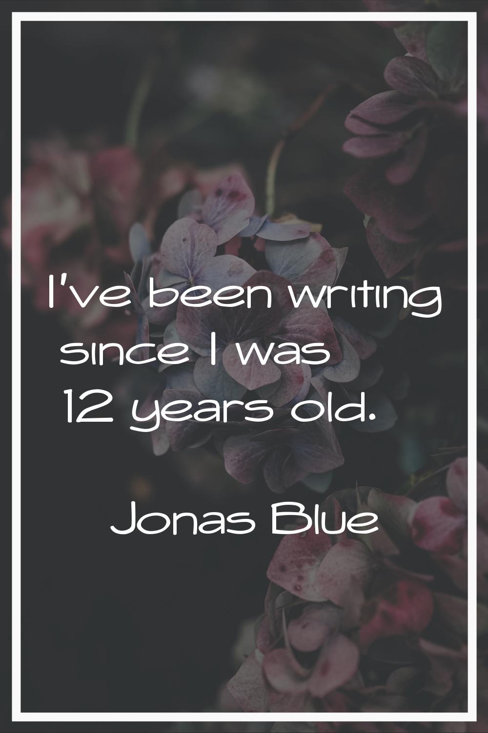 I've been writing since I was 12 years old.