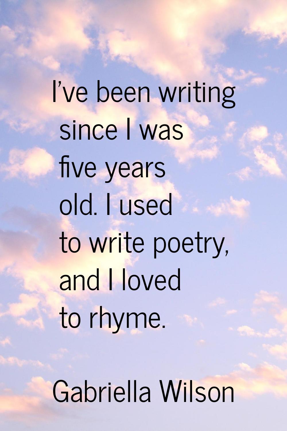 I've been writing since I was five years old. I used to write poetry, and I loved to rhyme.
