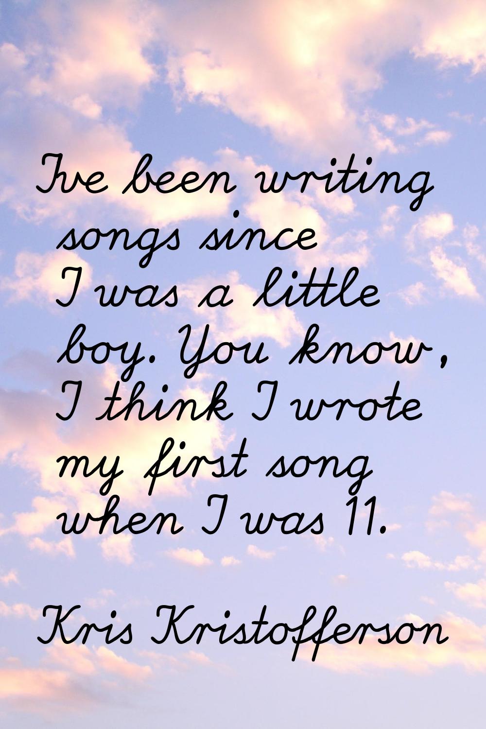 I've been writing songs since I was a little boy. You know, I think I wrote my first song when I wa