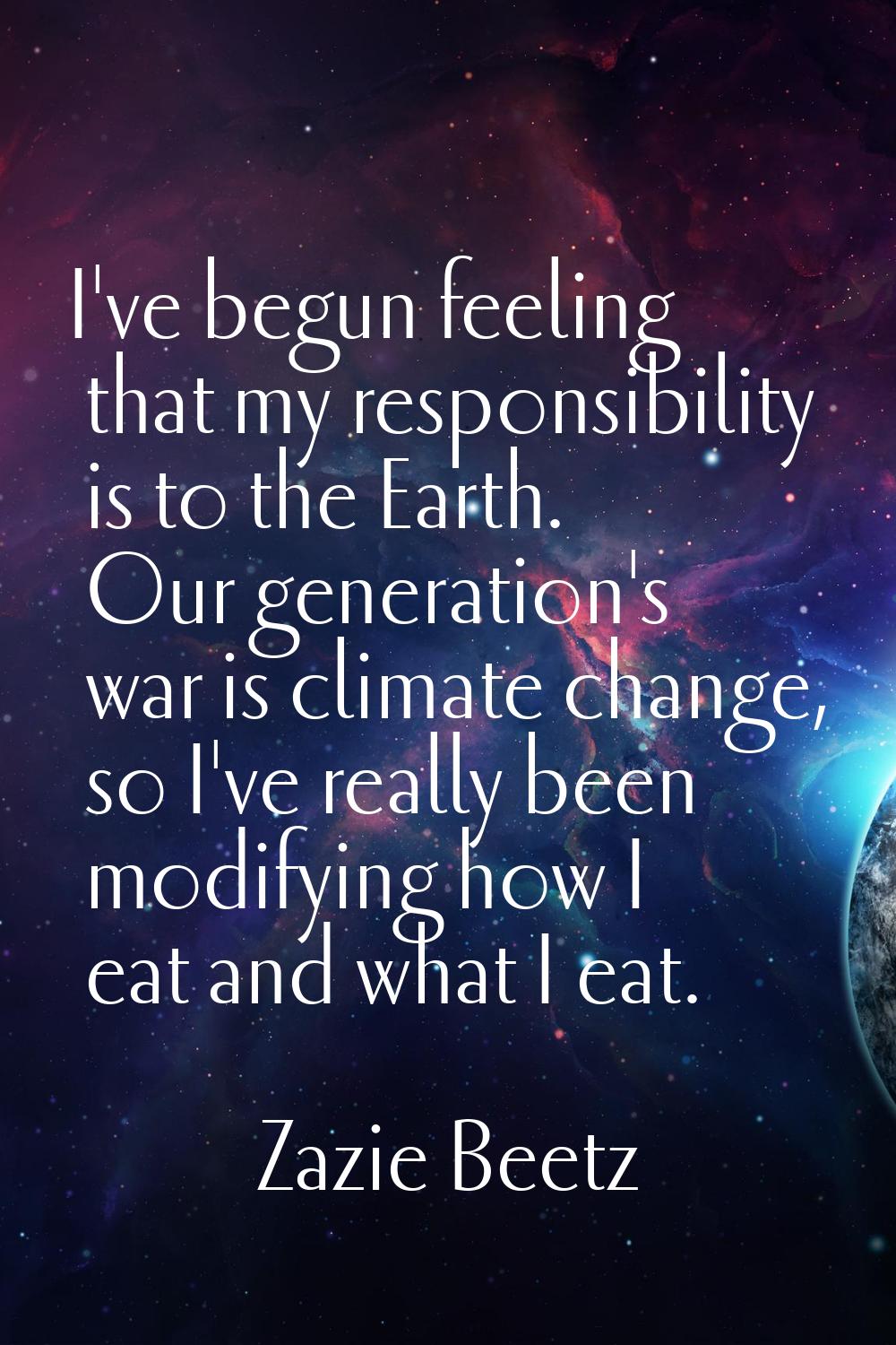 I've begun feeling that my responsibility is to the Earth. Our generation's war is climate change, 