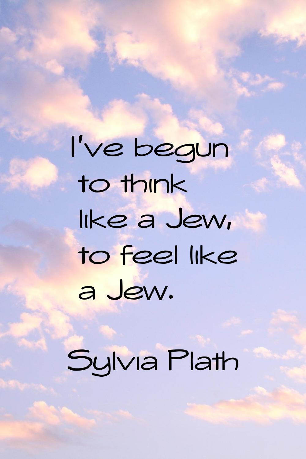 I've begun to think like a Jew, to feel like a Jew.