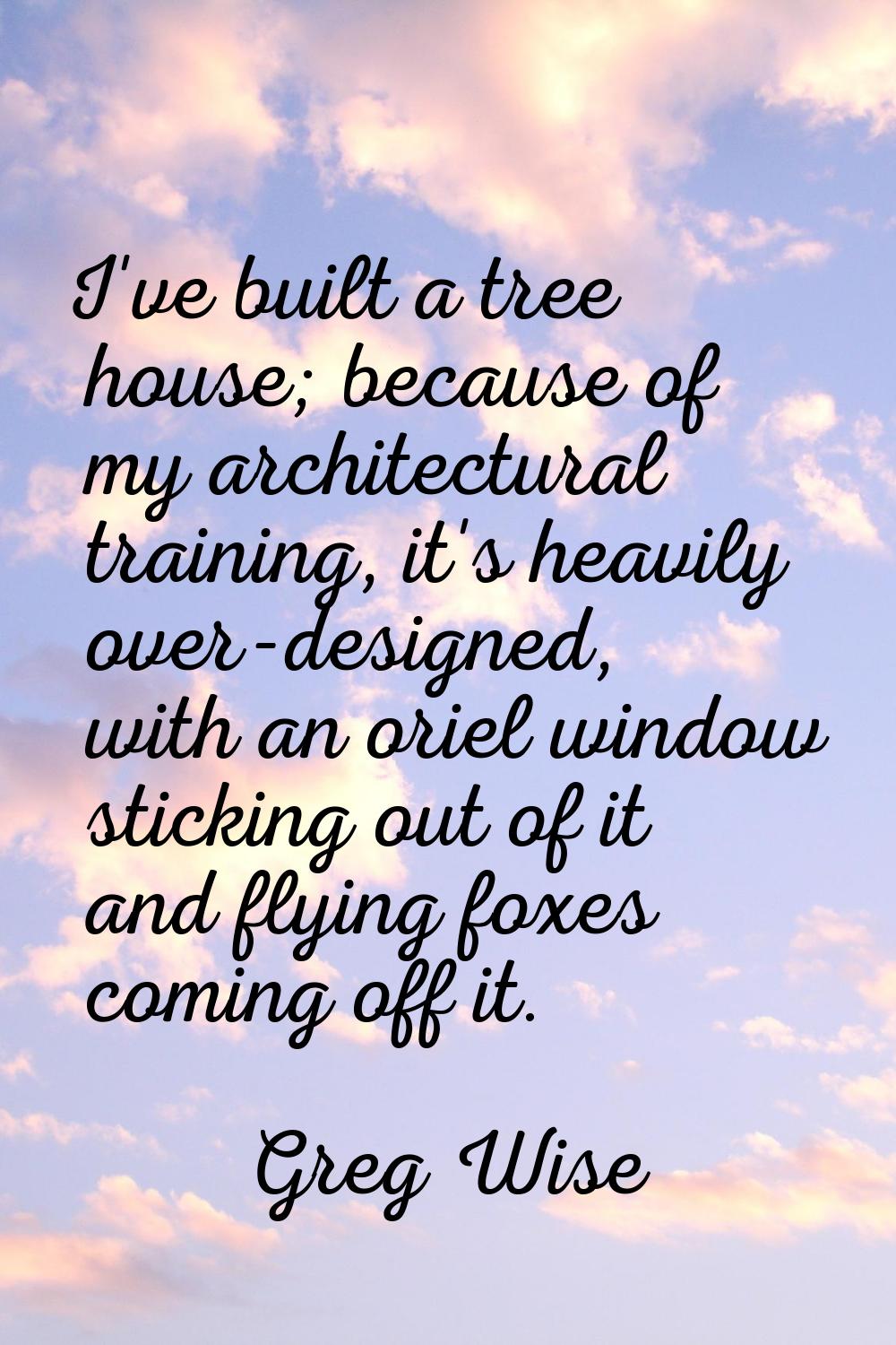 I've built a tree house; because of my architectural training, it's heavily over-designed, with an 