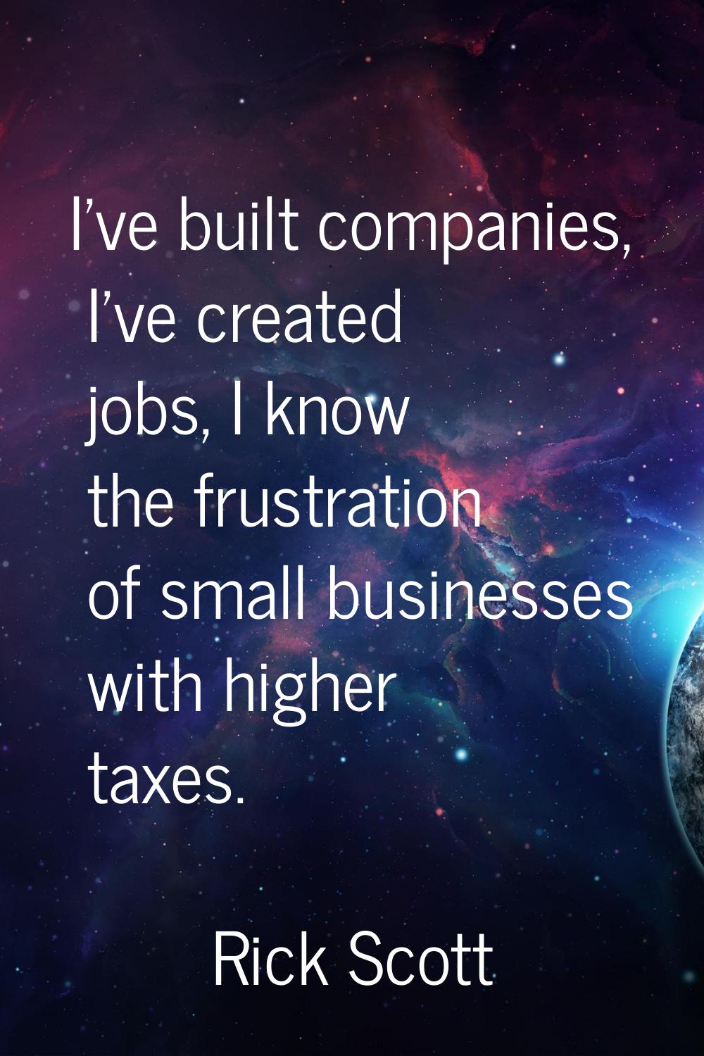 I've built companies, I've created jobs, I know the frustration of small businesses with higher tax