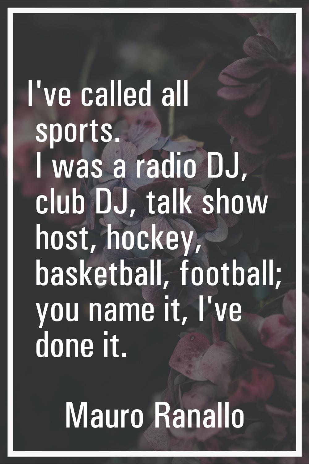 I've called all sports. I was a radio DJ, club DJ, talk show host, hockey, basketball, football; yo