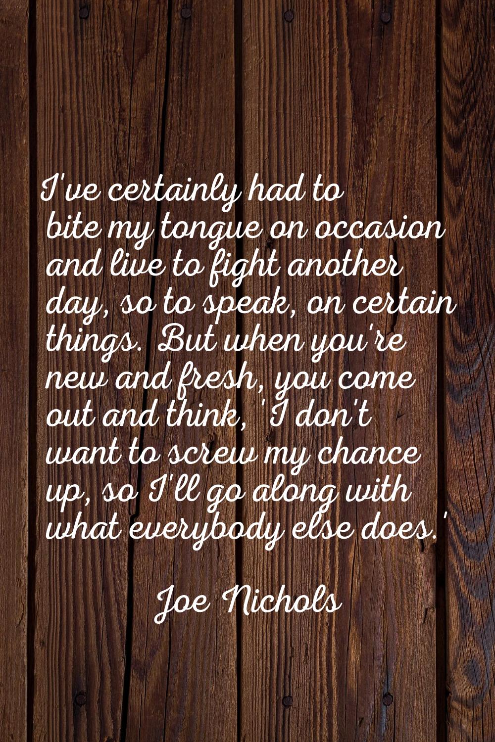 I've certainly had to bite my tongue on occasion and live to fight another day, so to speak, on cer