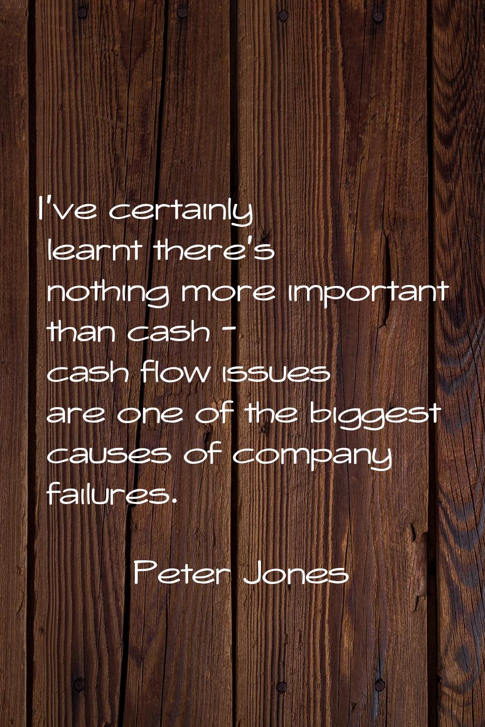I've certainly learnt there's nothing more important than cash - cash flow issues are one of the bi