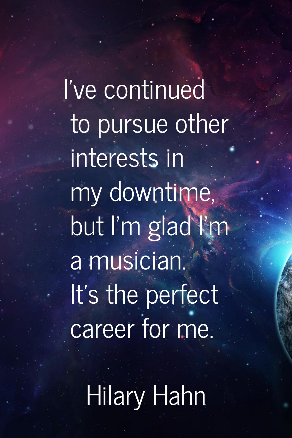 I've continued to pursue other interests in my downtime, but I'm glad I'm a musician. It's the perf