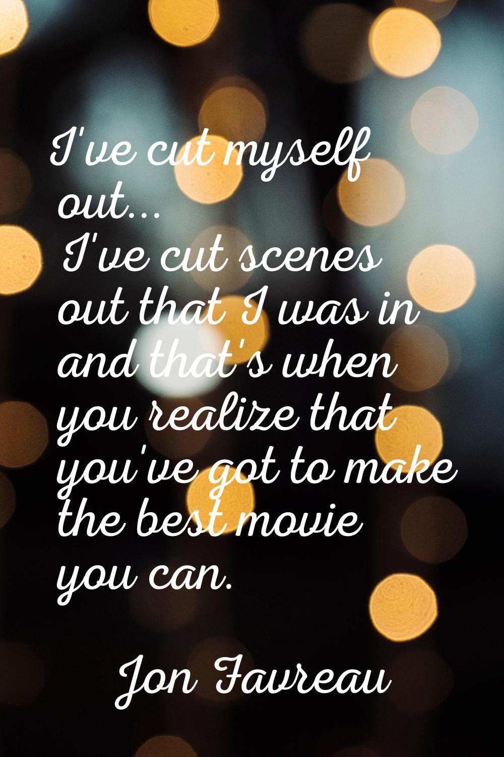 I've cut myself out... I've cut scenes out that I was in and that's when you realize that you've go