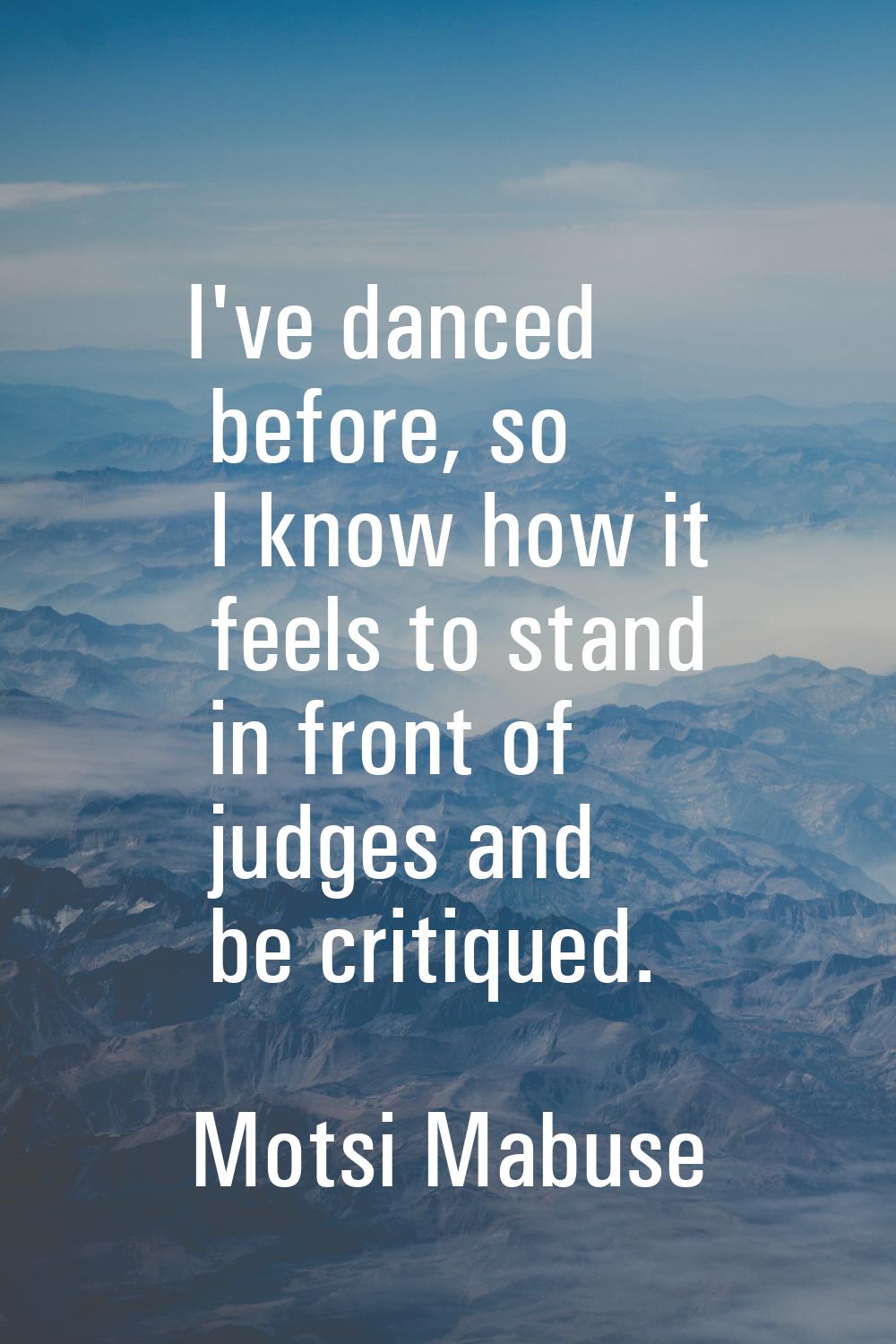 I've danced before, so I know how it feels to stand in front of judges and be critiqued.