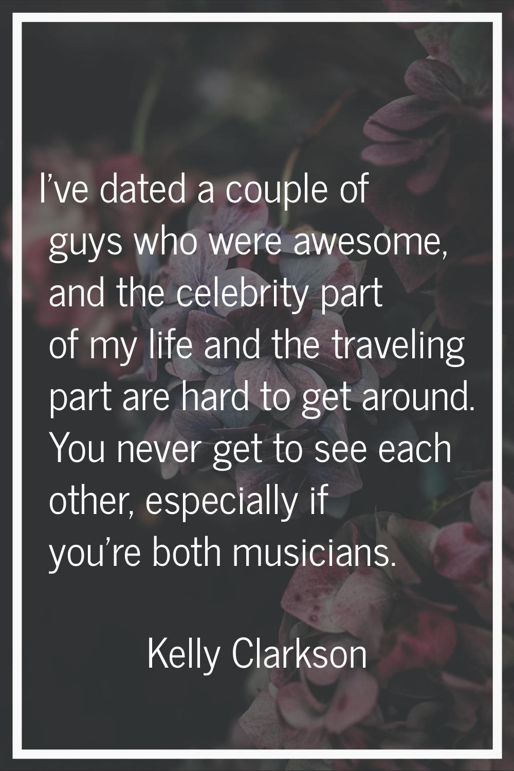 I've dated a couple of guys who were awesome, and the celebrity part of my life and the traveling p