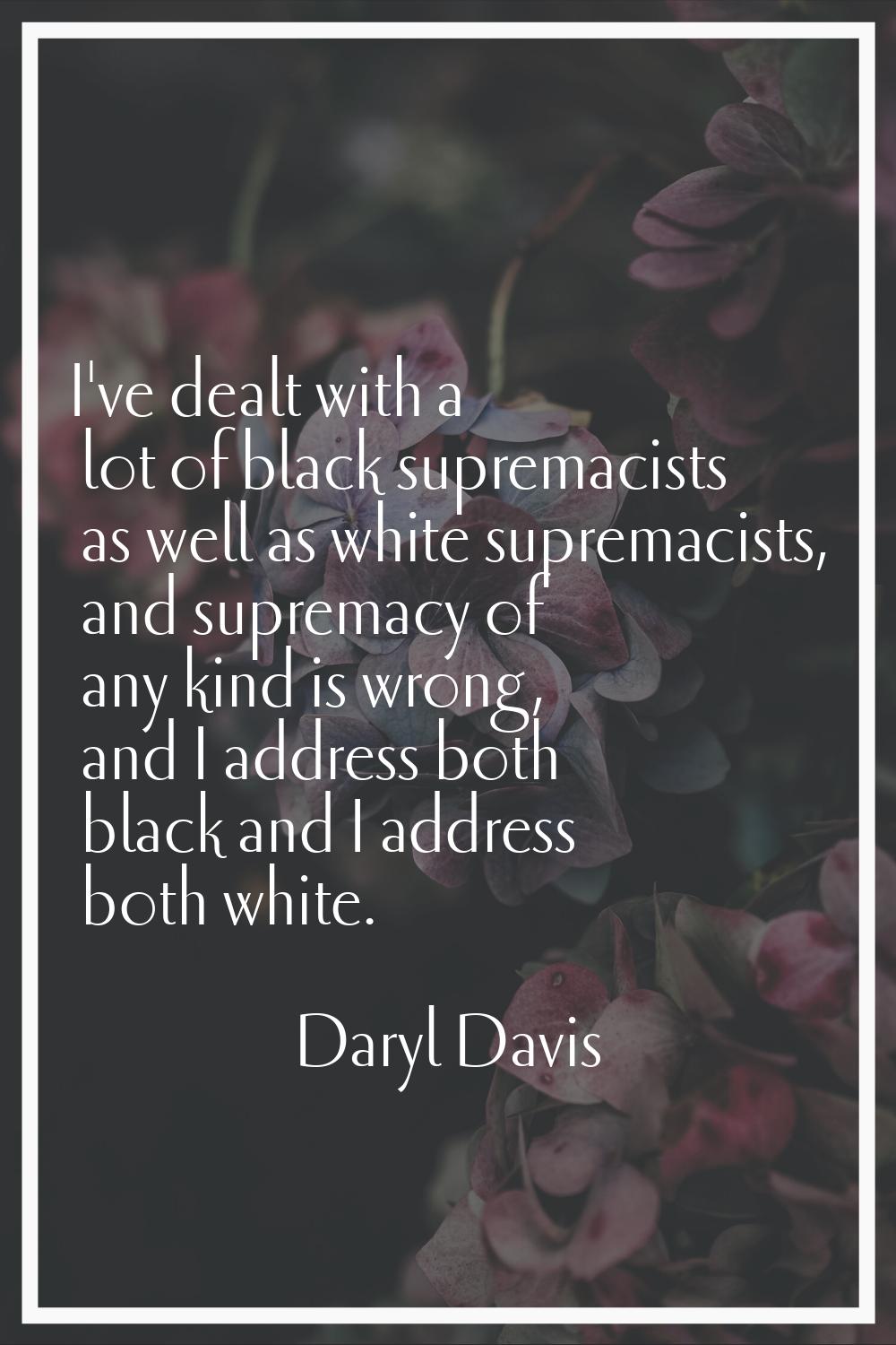 I've dealt with a lot of black supremacists as well as white supremacists, and supremacy of any kin