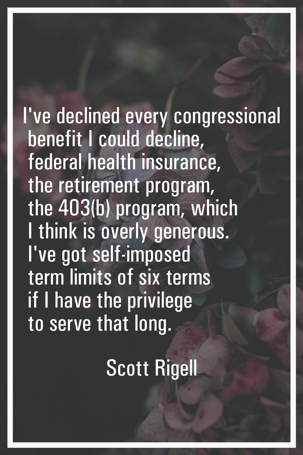 I've declined every congressional benefit I could decline, federal health insurance, the retirement